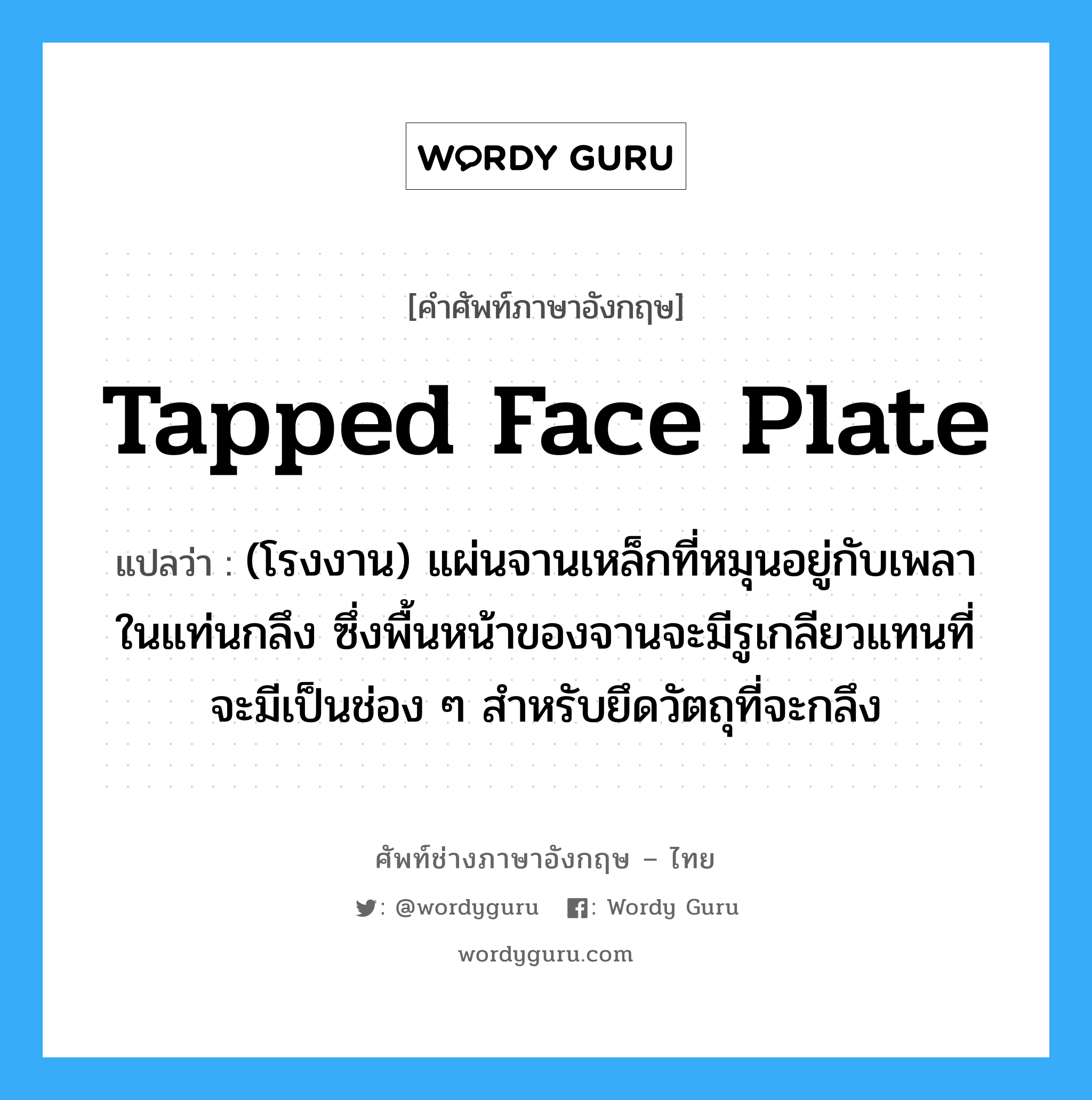 tapped face plate แปลว่า?, คำศัพท์ช่างภาษาอังกฤษ - ไทย tapped face plate คำศัพท์ภาษาอังกฤษ tapped face plate แปลว่า (โรงงาน) แผ่นจานเหล็กที่หมุนอยู่กับเพลาในแท่นกลึง ซึ่งพื้นหน้าของจานจะมีรูเกลียวแทนที่จะมีเป็นช่อง ๆ สำหรับยึดวัตถุที่จะกลึง