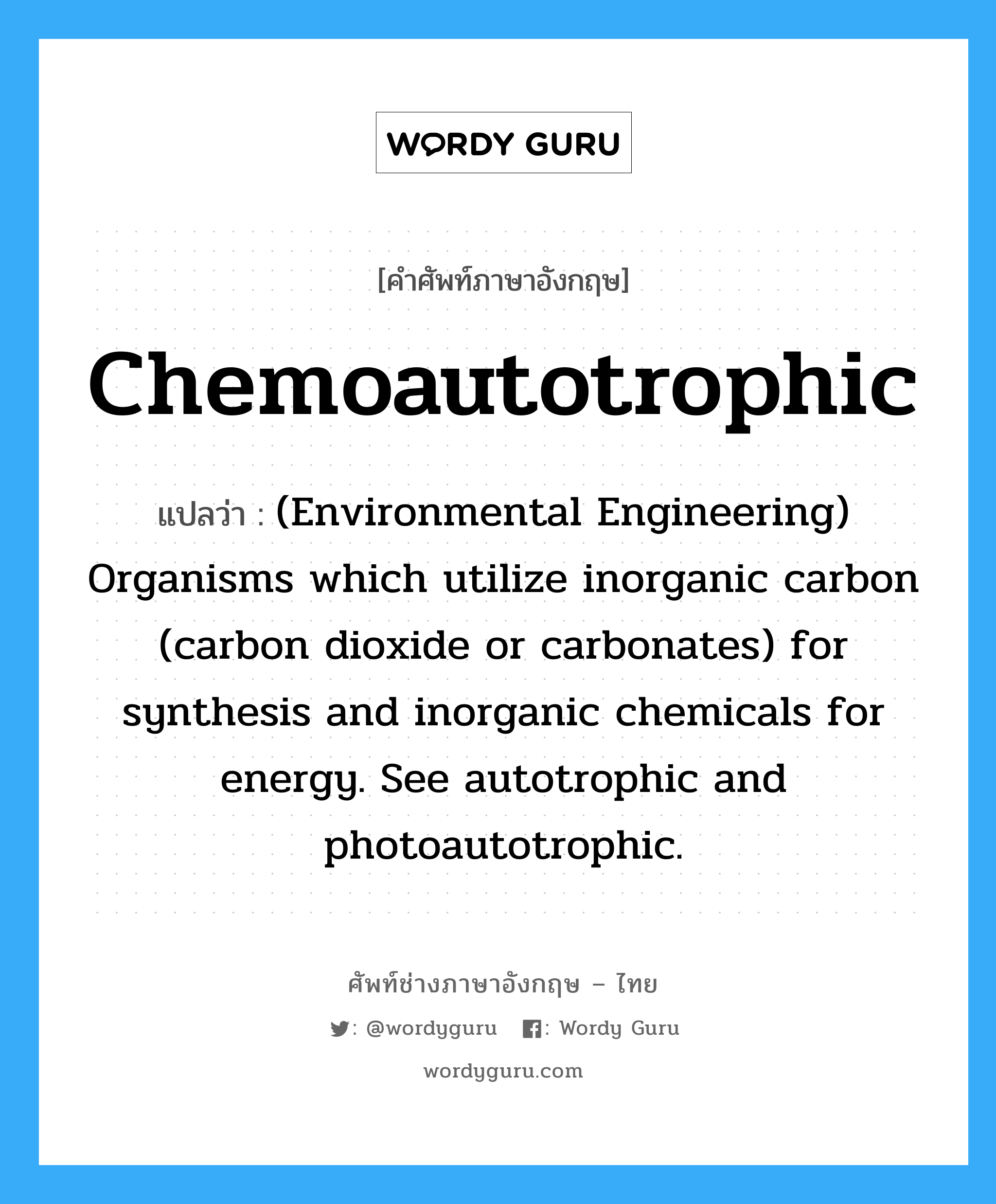 (Environmental Engineering) Organisms which utilize inorganic carbon dioxide for protoplasm synthesis and light for an energy source. See autotrophic and chemoautotrophic. ภาษาอังกฤษ?, คำศัพท์ช่างภาษาอังกฤษ - ไทย (Environmental Engineering) Organisms which utilize inorganic carbon (carbon dioxide or carbonates) for synthesis and inorganic chemicals for energy. See autotrophic and photoautotrophic. คำศัพท์ภาษาอังกฤษ (Environmental Engineering) Organisms which utilize inorganic carbon (carbon dioxide or carbonates) for synthesis and inorganic chemicals for energy. See autotrophic and photoautotrophic. แปลว่า Chemoautotrophic