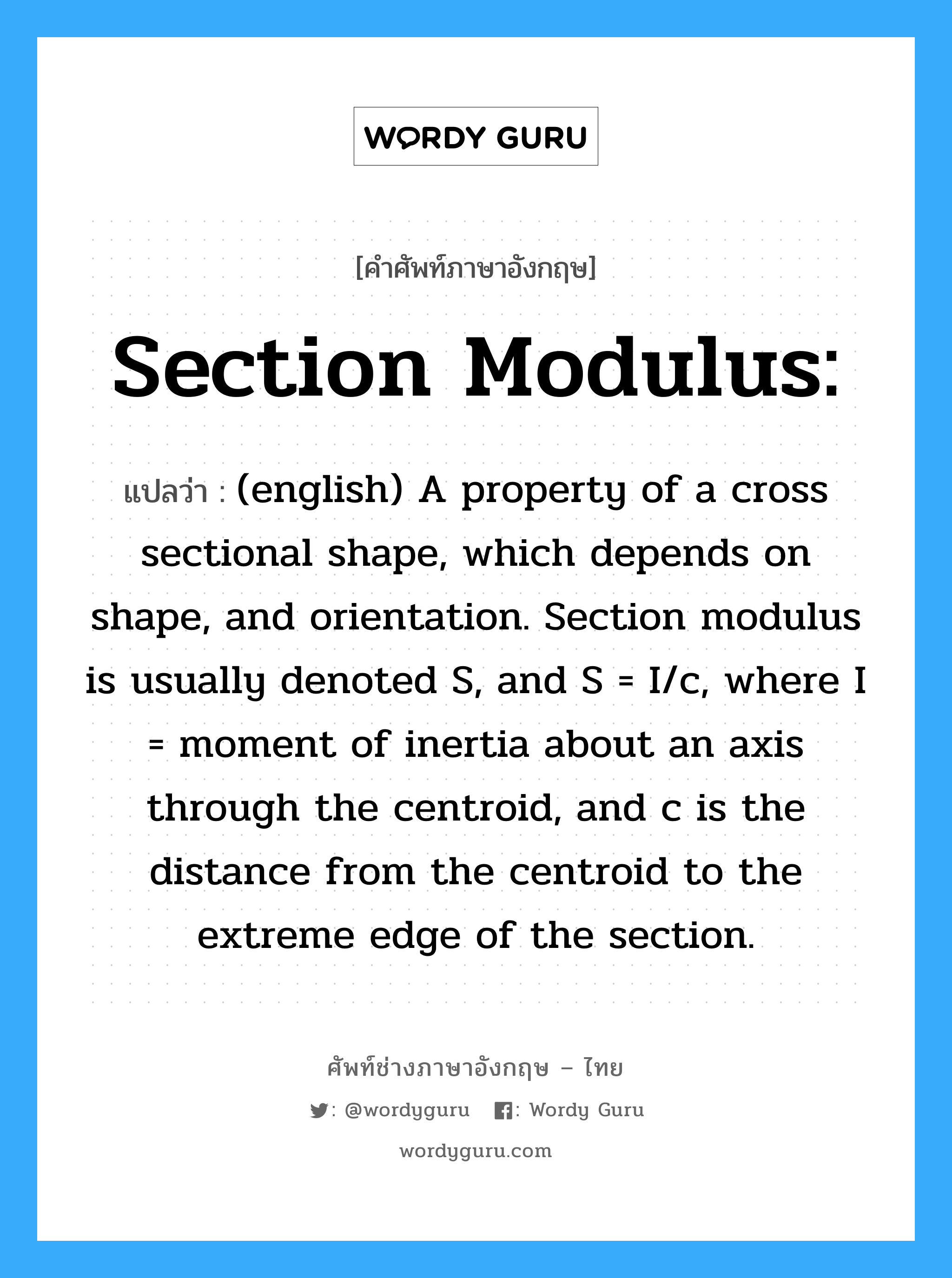 (english) A property of a cross sectional shape, which depends on shape, and orientation. Section modulus is usually denoted S, and S = I/c, where I = moment of inertia about an axis through the centroid, and c is the distance from the centroid to the extreme edge of the section. ภาษาอังกฤษ?, คำศัพท์ช่างภาษาอังกฤษ - ไทย (english) A property of a cross sectional shape, which depends on shape, and orientation. Section modulus is usually denoted S, and S = I/c, where I = moment of inertia about an axis through the centroid, and c is the distance from the centroid to the extreme edge of the section. คำศัพท์ภาษาอังกฤษ (english) A property of a cross sectional shape, which depends on shape, and orientation. Section modulus is usually denoted S, and S = I/c, where I = moment of inertia about an axis through the centroid, and c is the distance from the centroid to the extreme edge of the section. แปลว่า Section Modulus: