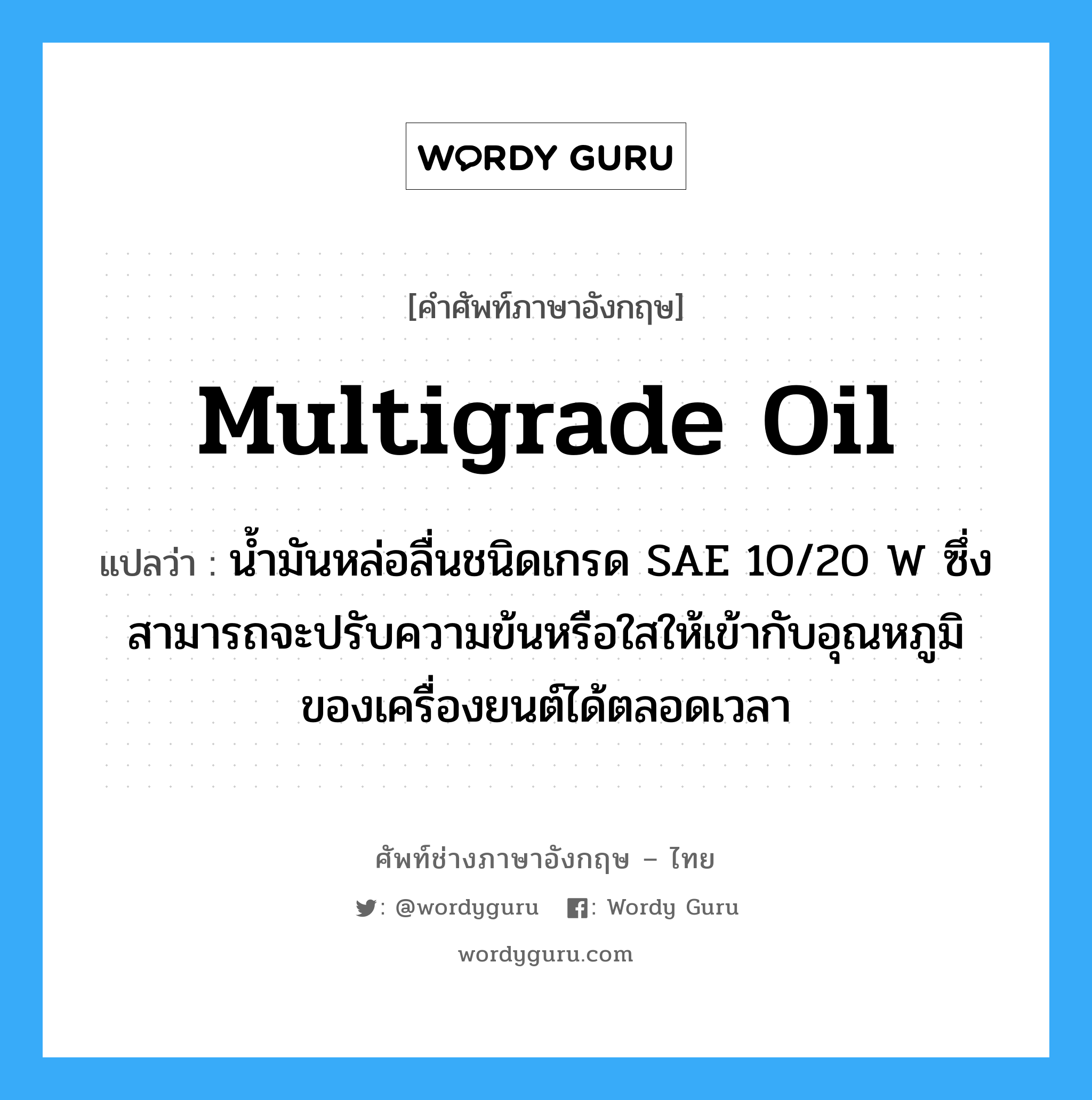 multigrade oil แปลว่า?, คำศัพท์ช่างภาษาอังกฤษ - ไทย multigrade oil คำศัพท์ภาษาอังกฤษ multigrade oil แปลว่า น้ำมันหล่อลื่นชนิดเกรด SAE 10/20 W ซึ่งสามารถจะปรับความข้นหรือใสให้เข้ากับอุณหภูมิของเครื่องยนต์ได้ตลอดเวลา