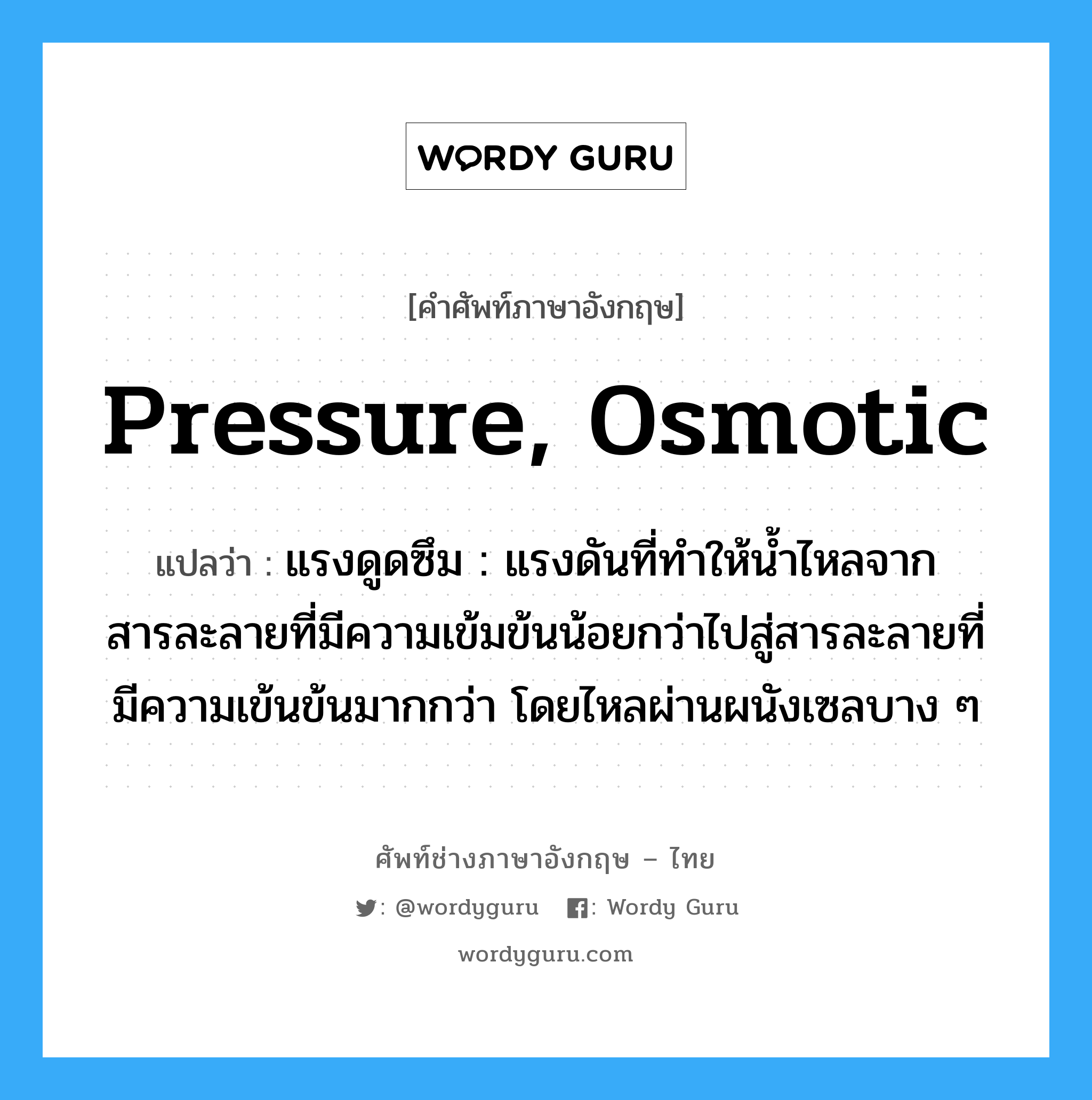 pressure, osmotic แปลว่า?, คำศัพท์ช่างภาษาอังกฤษ - ไทย pressure, osmotic คำศัพท์ภาษาอังกฤษ pressure, osmotic แปลว่า แรงดูดซึม : แรงดันที่ทำให้น้ำไหลจากสารละลายที่มีความเข้มข้นน้อยกว่าไปสู่สารละลายที่มีความเข้นข้นมากกว่า โดยไหลผ่านผนังเซลบาง ๆ