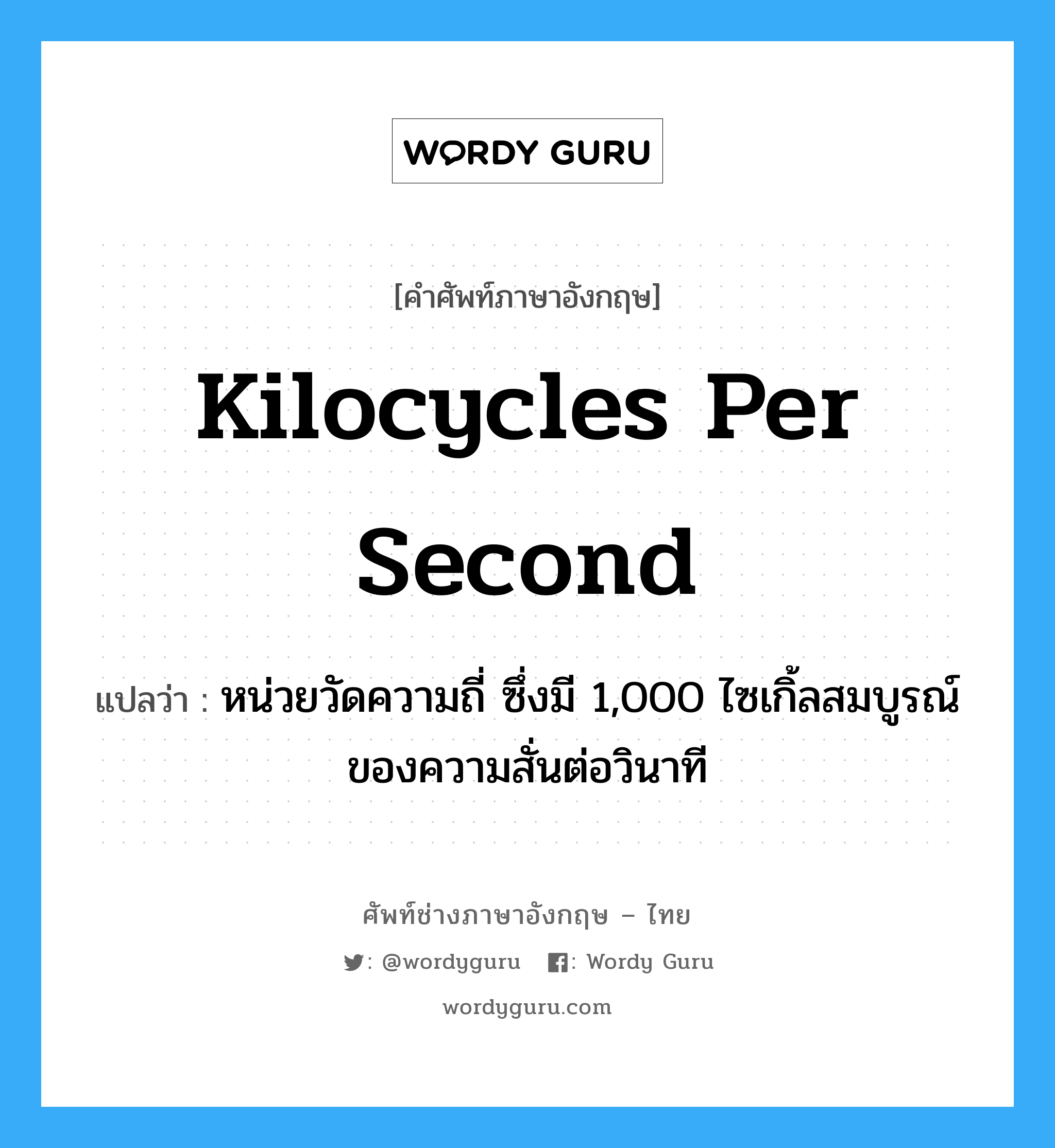 kilocycles per second แปลว่า?, คำศัพท์ช่างภาษาอังกฤษ - ไทย kilocycles per second คำศัพท์ภาษาอังกฤษ kilocycles per second แปลว่า หน่วยวัดความถี่ ซึ่งมี 1,000 ไซเกิ้ลสมบูรณ์ของความสั่นต่อวินาที