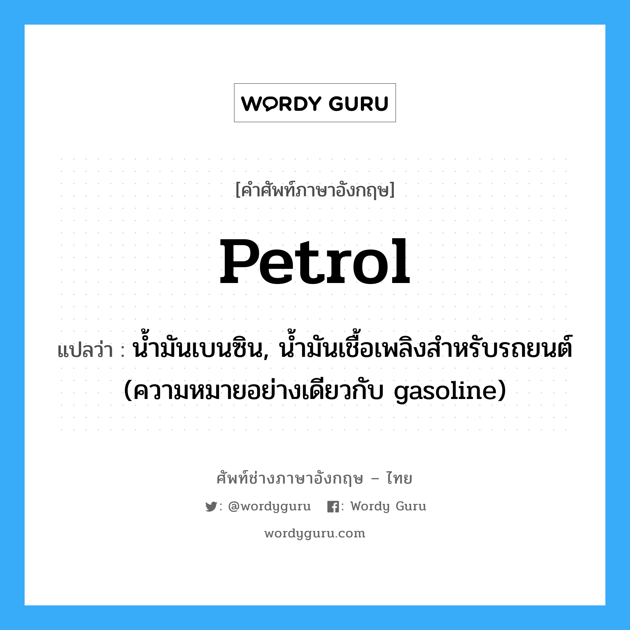 petrol แปลว่า?, คำศัพท์ช่างภาษาอังกฤษ - ไทย petrol คำศัพท์ภาษาอังกฤษ petrol แปลว่า น้ำมันเบนซิน, น้ำมันเชื้อเพลิงสำหรับรถยนต์ (ความหมายอย่างเดียวกับ gasoline)