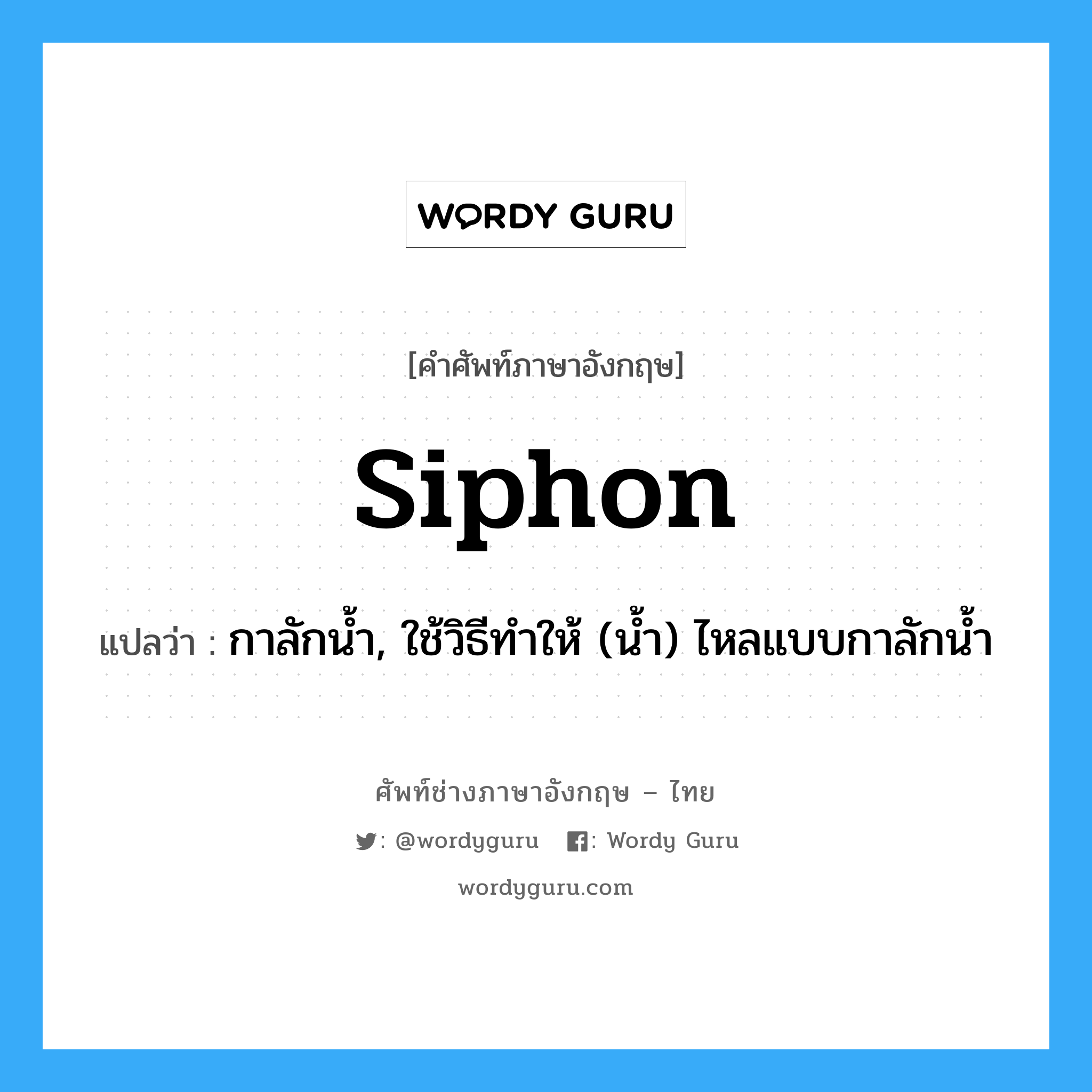 siphon แปลว่า?, คำศัพท์ช่างภาษาอังกฤษ - ไทย siphon คำศัพท์ภาษาอังกฤษ siphon แปลว่า กาลักน้ำ, ใช้วิธีทำให้ (น้ำ) ไหลแบบกาลักน้ำ