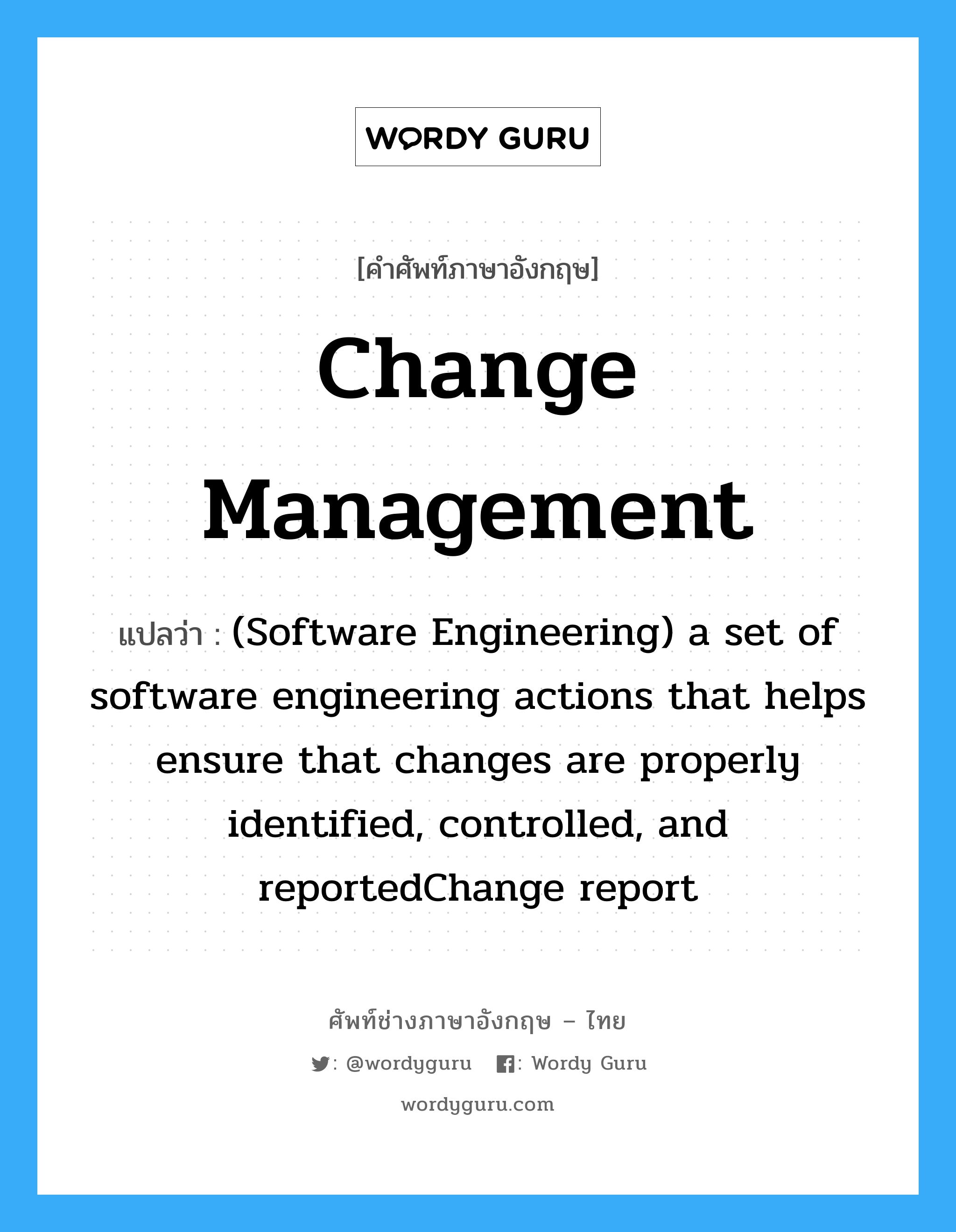 Change management แปลว่า?, คำศัพท์ช่างภาษาอังกฤษ - ไทย Change management คำศัพท์ภาษาอังกฤษ Change management แปลว่า (Software Engineering) a set of software engineering actions that helps ensure that changes are properly identified, controlled, and reportedChange report
