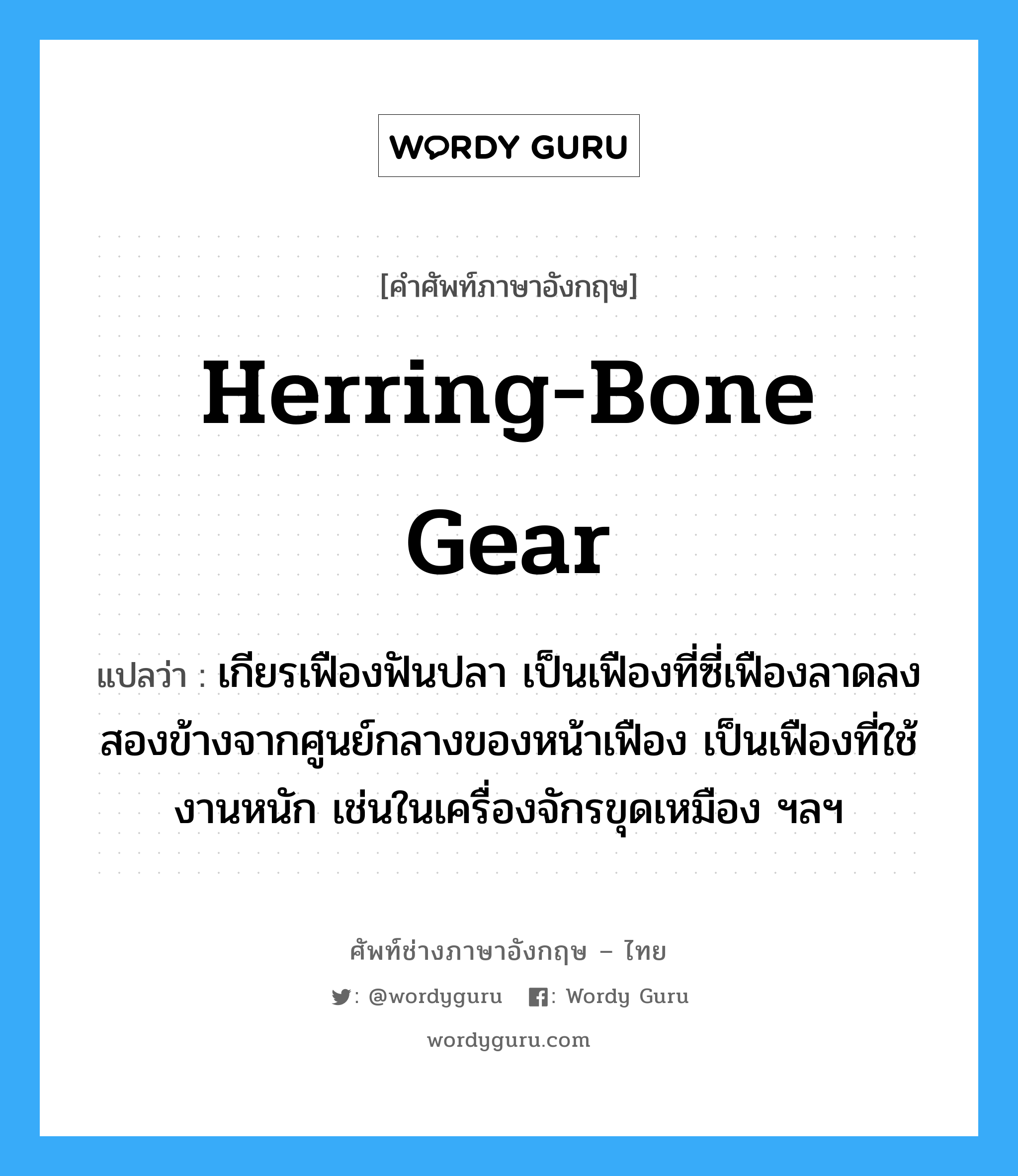 herring-bone gear แปลว่า?, คำศัพท์ช่างภาษาอังกฤษ - ไทย herring-bone gear คำศัพท์ภาษาอังกฤษ herring-bone gear แปลว่า เกียรเฟืองฟันปลา เป็นเฟืองที่ซี่เฟืองลาดลง สองข้างจากศูนย์กลางของหน้าเฟือง เป็นเฟืองที่ใช้งานหนัก เช่นในเครื่องจักรขุดเหมือง ฯลฯ