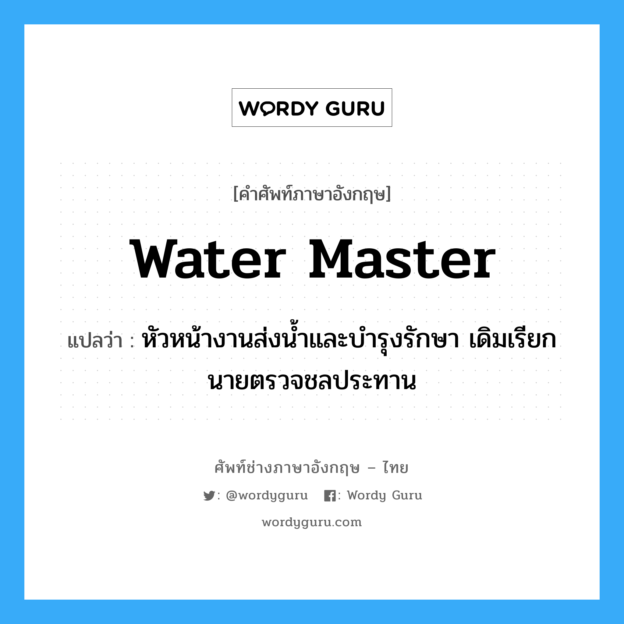 water master แปลว่า?, คำศัพท์ช่างภาษาอังกฤษ - ไทย water master คำศัพท์ภาษาอังกฤษ water master แปลว่า หัวหน้างานส่งน้ำและบำรุงรักษา เดิมเรียกนายตรวจชลประทาน