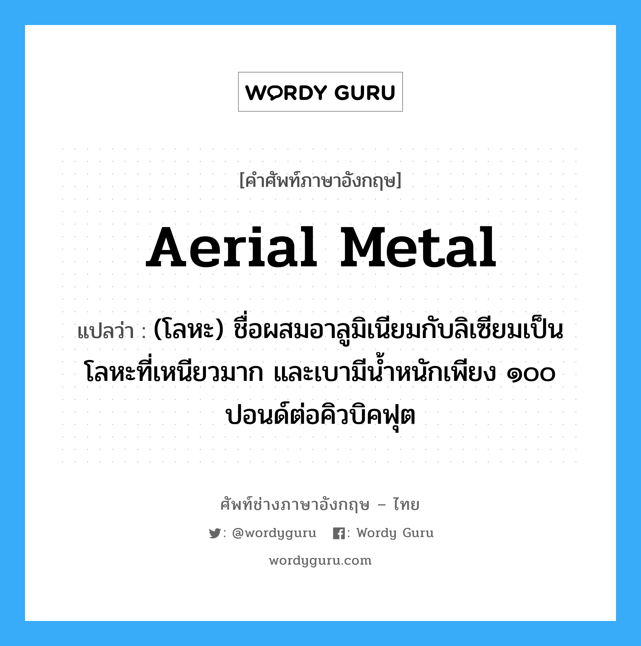 aerial metal แปลว่า?, คำศัพท์ช่างภาษาอังกฤษ - ไทย aerial metal คำศัพท์ภาษาอังกฤษ aerial metal แปลว่า (โลหะ) ชื่อผสมอาลูมิเนียมกับลิเซียมเป็นโลหะที่เหนียวมาก และเบามีน้ำหนักเพียง ๑๐๐ ปอนด์ต่อคิวบิคฟุต