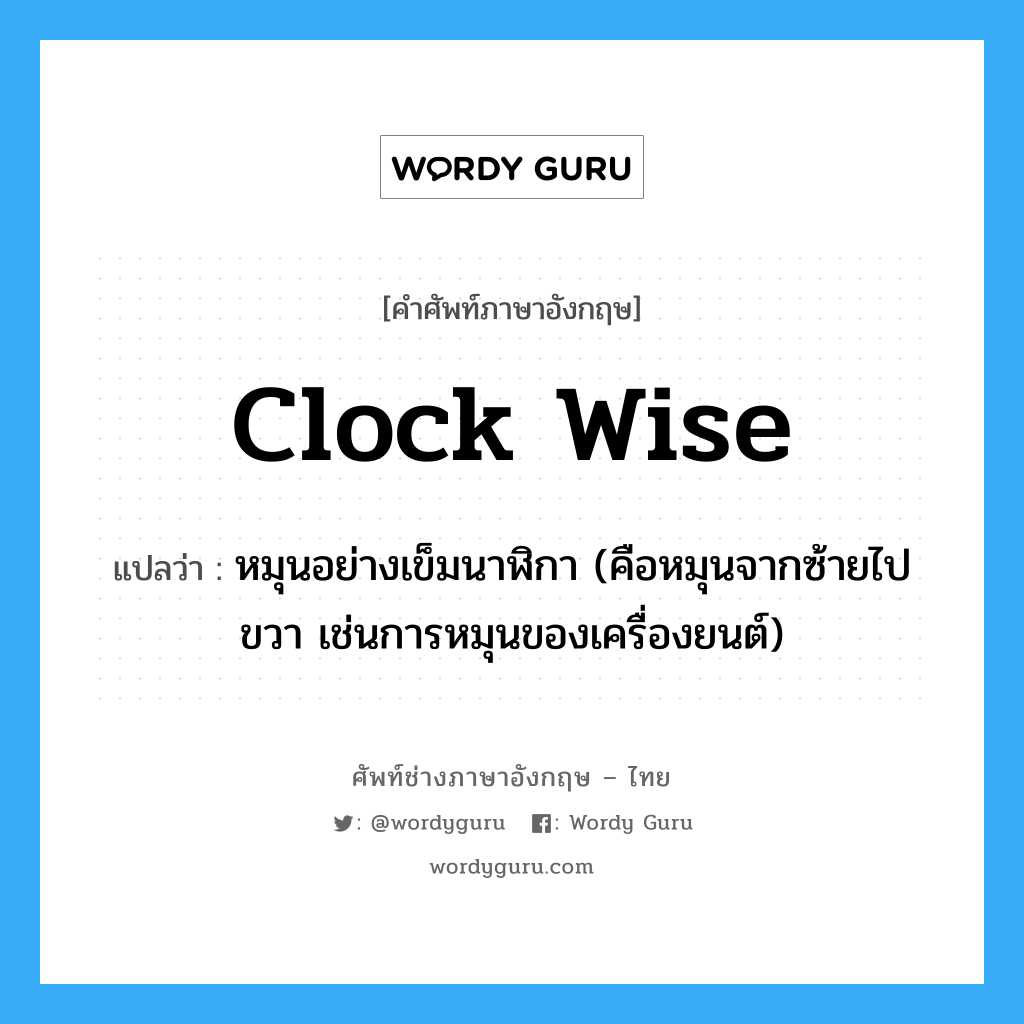 clock wise แปลว่า?, คำศัพท์ช่างภาษาอังกฤษ - ไทย clock wise คำศัพท์ภาษาอังกฤษ clock wise แปลว่า หมุนอย่างเข็มนาฬิกา (คือหมุนจากซ้ายไปขวา เช่นการหมุนของเครื่องยนต์)
