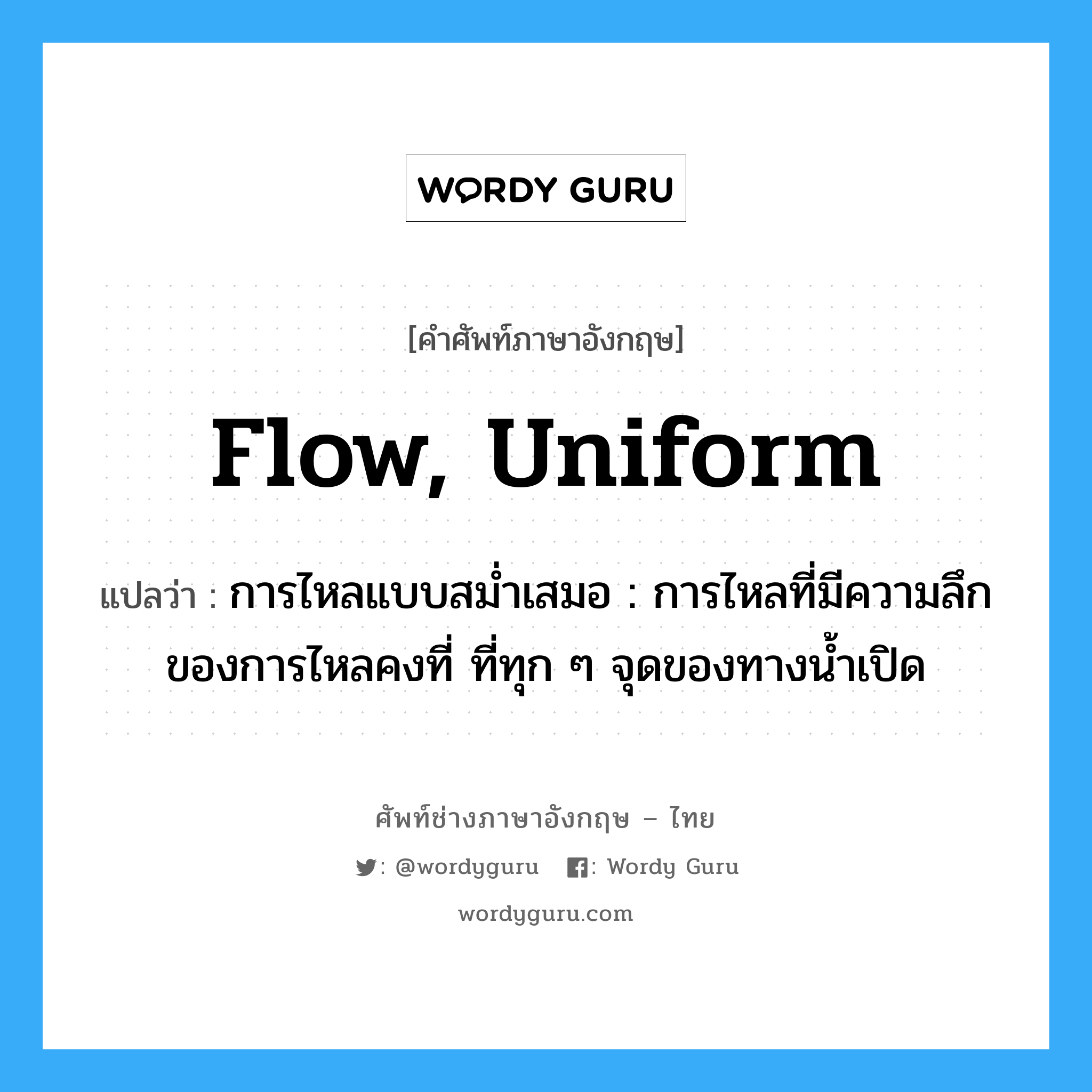 flow, uniform แปลว่า?, คำศัพท์ช่างภาษาอังกฤษ - ไทย flow, uniform คำศัพท์ภาษาอังกฤษ flow, uniform แปลว่า การไหลแบบสม่ำเสมอ : การไหลที่มีความลึกของการไหลคงที่ ที่ทุก ๆ จุดของทางน้ำเปิด
