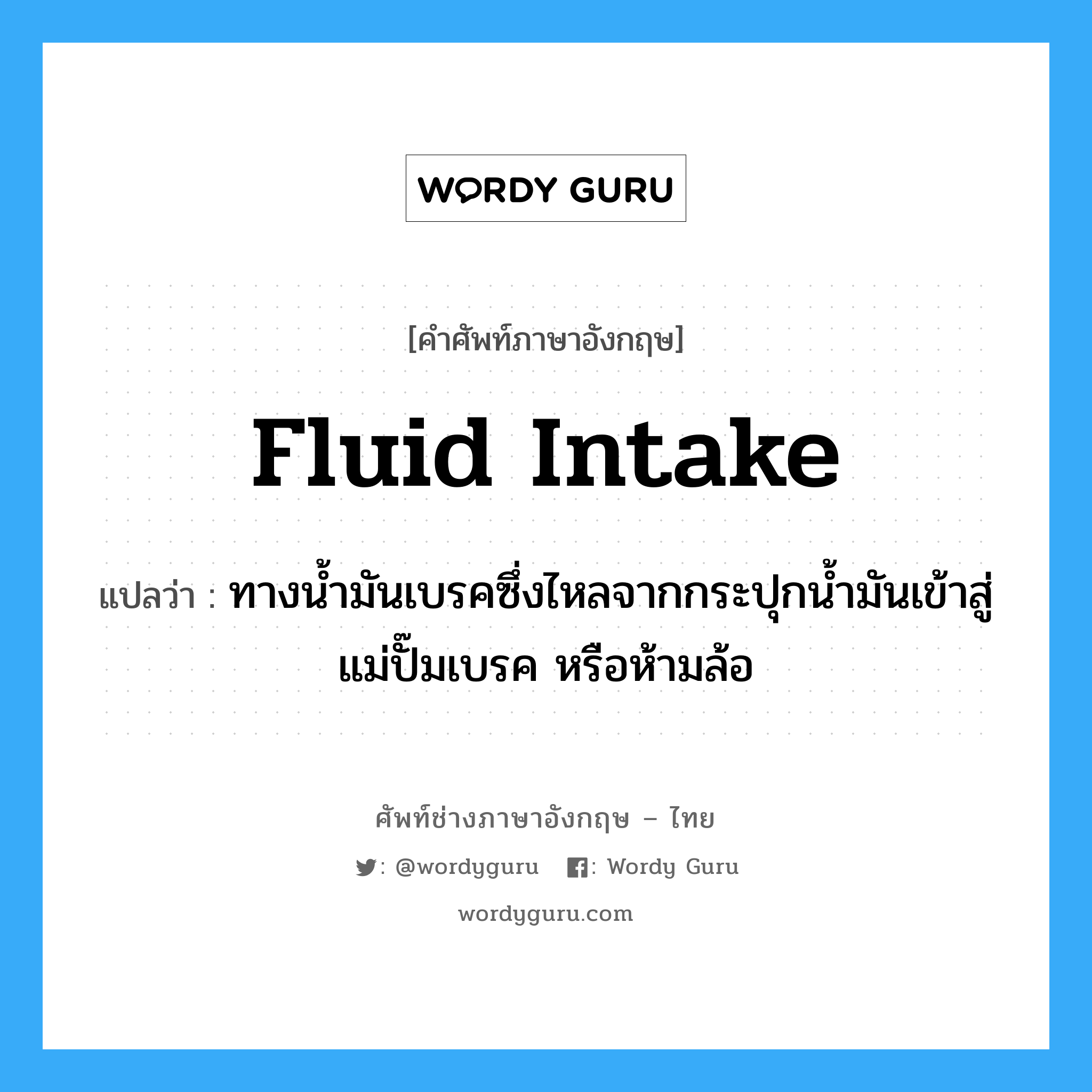 fluid intake แปลว่า?, คำศัพท์ช่างภาษาอังกฤษ - ไทย fluid intake คำศัพท์ภาษาอังกฤษ fluid intake แปลว่า ทางน้ำมันเบรคซึ่งไหลจากกระปุกน้ำมันเข้าสู่แม่ปั๊มเบรค หรือห้ามล้อ