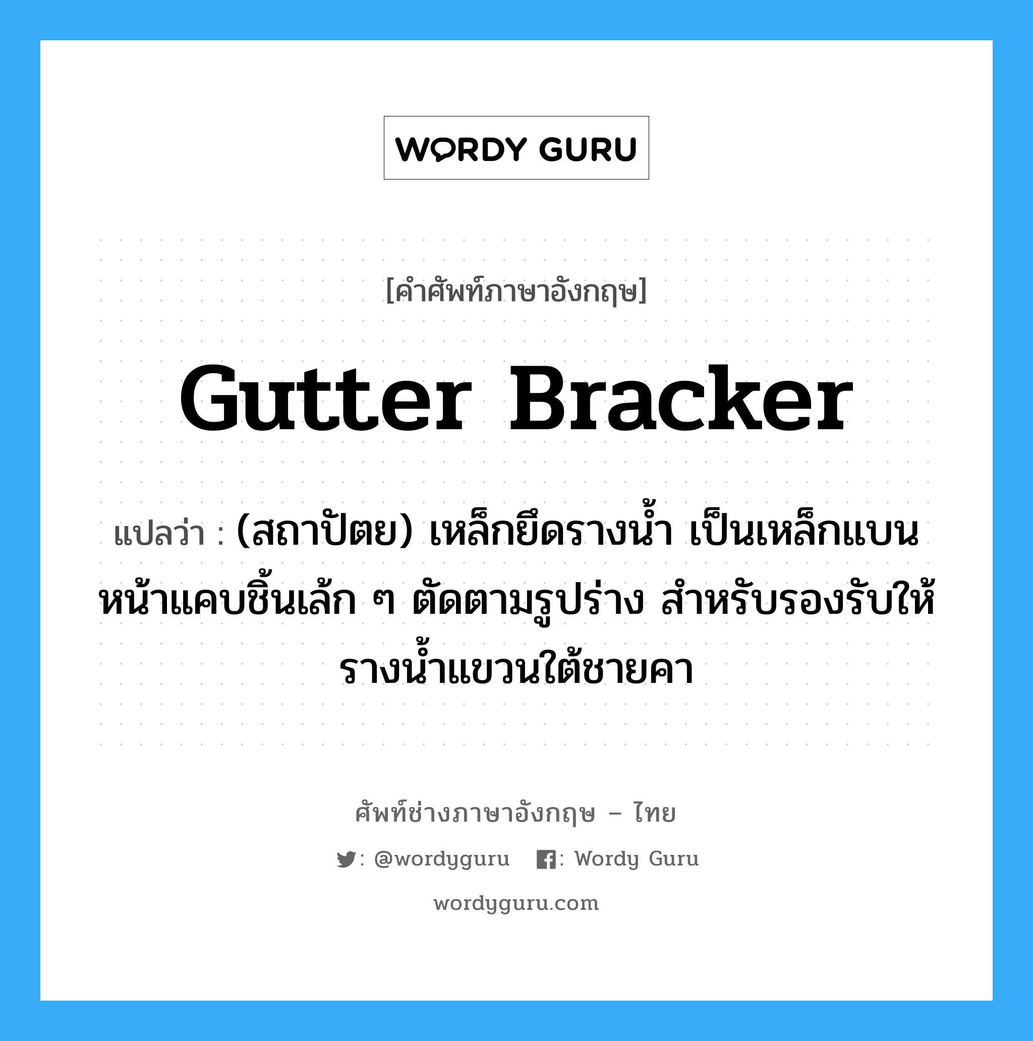 gutter bracker แปลว่า?, คำศัพท์ช่างภาษาอังกฤษ - ไทย gutter bracker คำศัพท์ภาษาอังกฤษ gutter bracker แปลว่า (สถาปัตย) เหล็กยึดรางน้ำ เป็นเหล็กแบนหน้าแคบชิ้นเล้ก ๆ ตัดตามรูปร่าง สำหรับรองรับให้รางน้ำแขวนใต้ชายคา