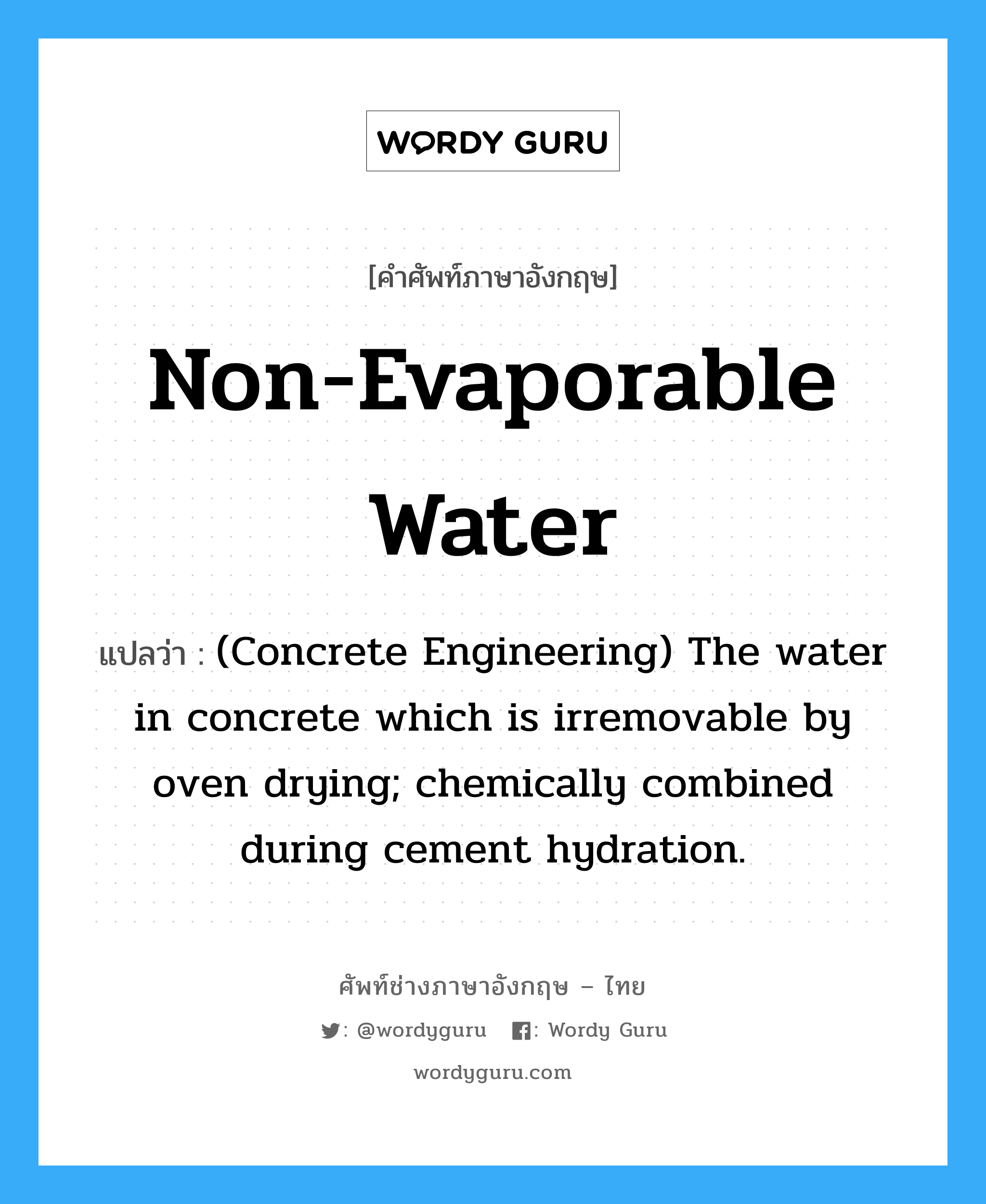 (Concrete Engineering) The water in concrete which is irremovable by oven drying; chemically combined during cement hydration. ภาษาอังกฤษ?, คำศัพท์ช่างภาษาอังกฤษ - ไทย (Concrete Engineering) The water in concrete which is irremovable by oven drying; chemically combined during cement hydration. คำศัพท์ภาษาอังกฤษ (Concrete Engineering) The water in concrete which is irremovable by oven drying; chemically combined during cement hydration. แปลว่า Non-evaporable Water