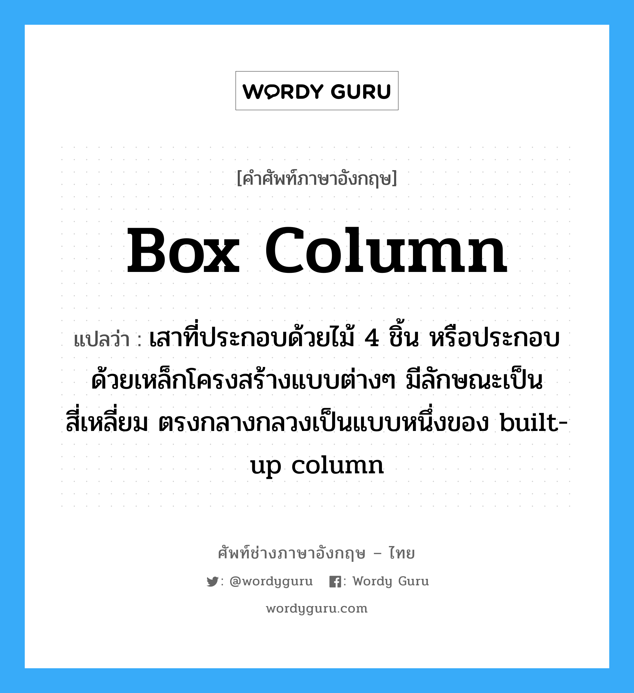 box column แปลว่า?, คำศัพท์ช่างภาษาอังกฤษ - ไทย box column คำศัพท์ภาษาอังกฤษ box column แปลว่า เสาที่ประกอบด้วยไม้ 4 ชิ้น หรือประกอบด้วยเหล็กโครงสร้างแบบต่างๆ มีลักษณะเป็นสี่เหลี่ยม ตรงกลางกลวงเป็นแบบหนึ่งของ built-up column
