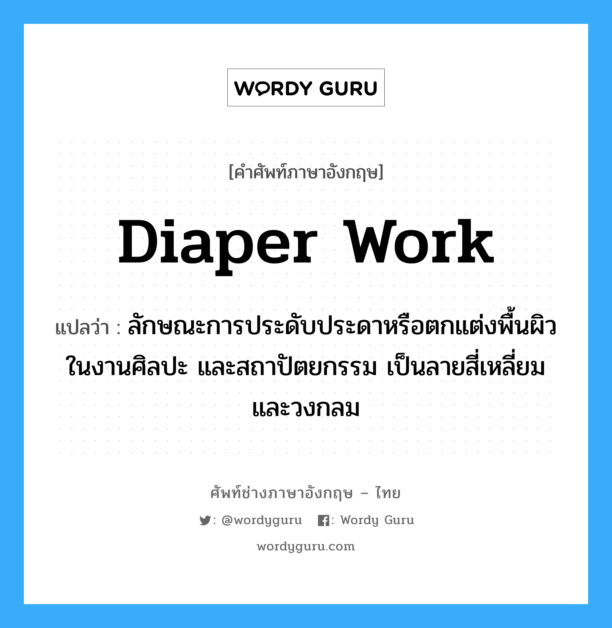 diaper work แปลว่า?, คำศัพท์ช่างภาษาอังกฤษ - ไทย diaper work คำศัพท์ภาษาอังกฤษ diaper work แปลว่า ลักษณะการประดับประดาหรือตกแต่งพื้นผิวในงานศิลปะ และสถาปัตยกรรม เป็นลายสี่เหลี่ยมและวงกลม