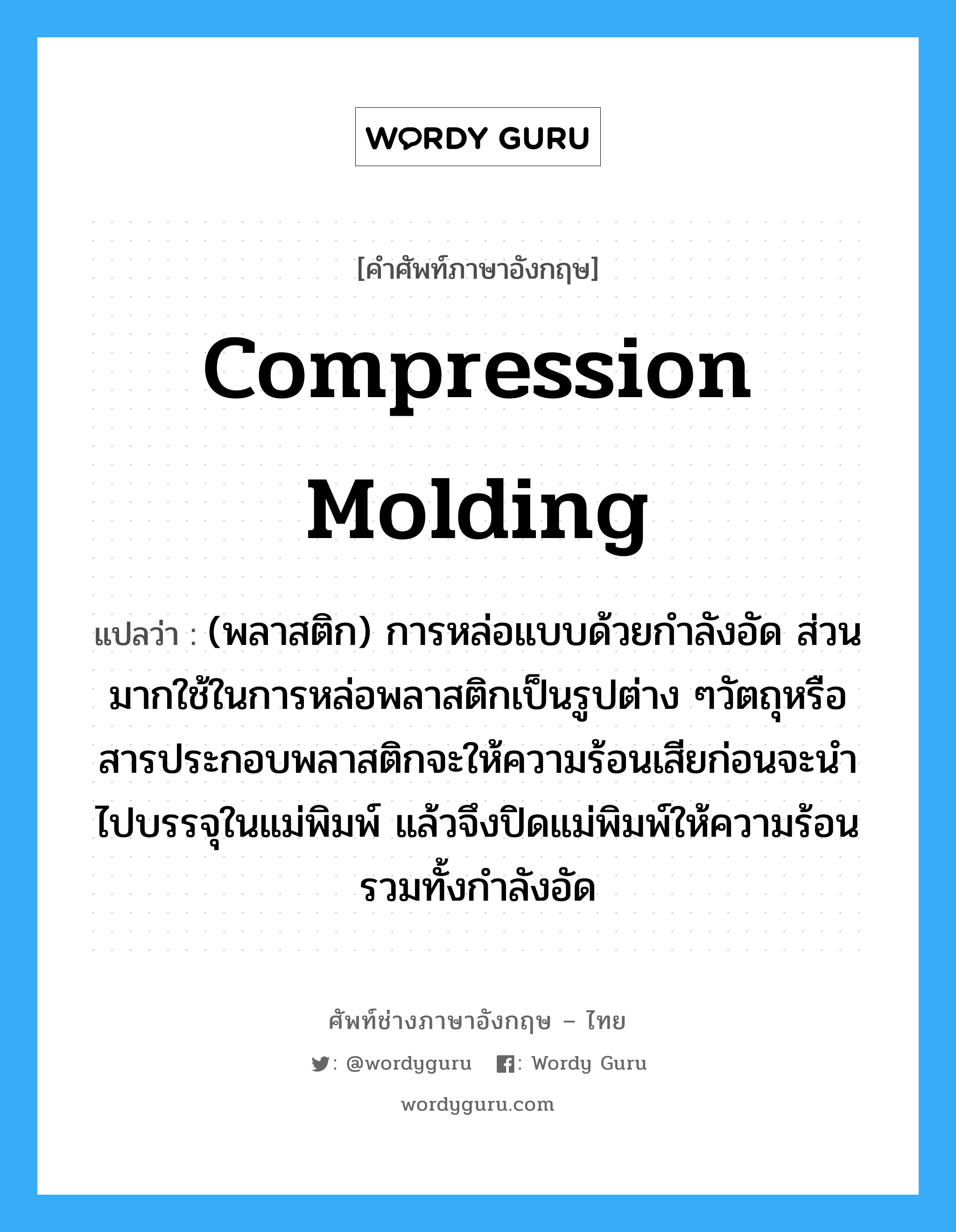 compression molding แปลว่า?, คำศัพท์ช่างภาษาอังกฤษ - ไทย compression molding คำศัพท์ภาษาอังกฤษ compression molding แปลว่า (พลาสติก) การหล่อแบบด้วยกำลังอัด ส่วนมากใช้ในการหล่อพลาสติกเป็นรูปต่าง ๆวัตถุหรือสารประกอบพลาสติกจะให้ความร้อนเสียก่อนจะนำไปบรรจุในแม่พิมพ์ แล้วจึงปิดแม่พิมพ์ให้ความร้อนรวมทั้งกำลังอัด