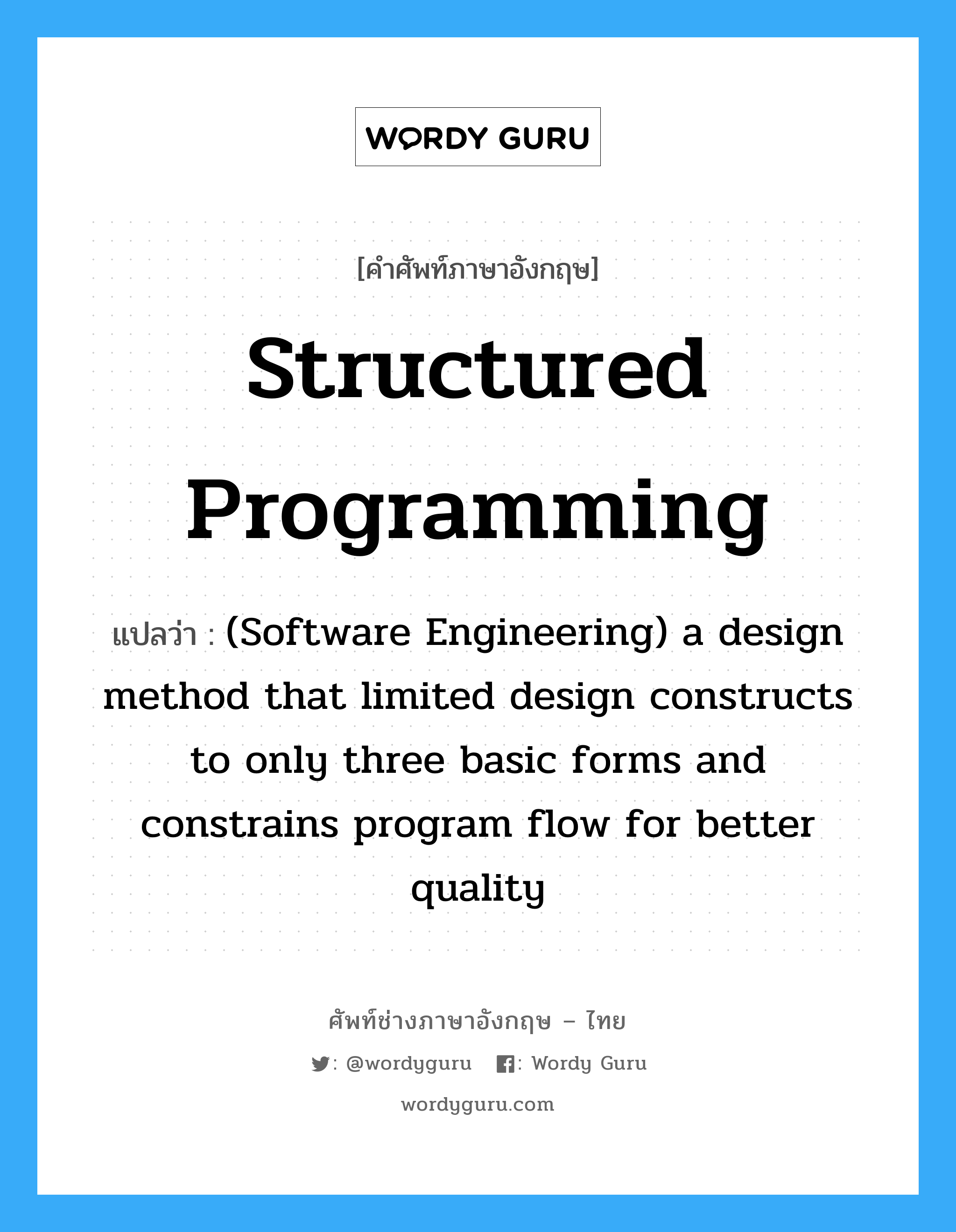 Structured programming แปลว่า?, คำศัพท์ช่างภาษาอังกฤษ - ไทย Structured programming คำศัพท์ภาษาอังกฤษ Structured programming แปลว่า (Software Engineering) a design method that limited design constructs to only three basic forms and constrains program flow for better quality