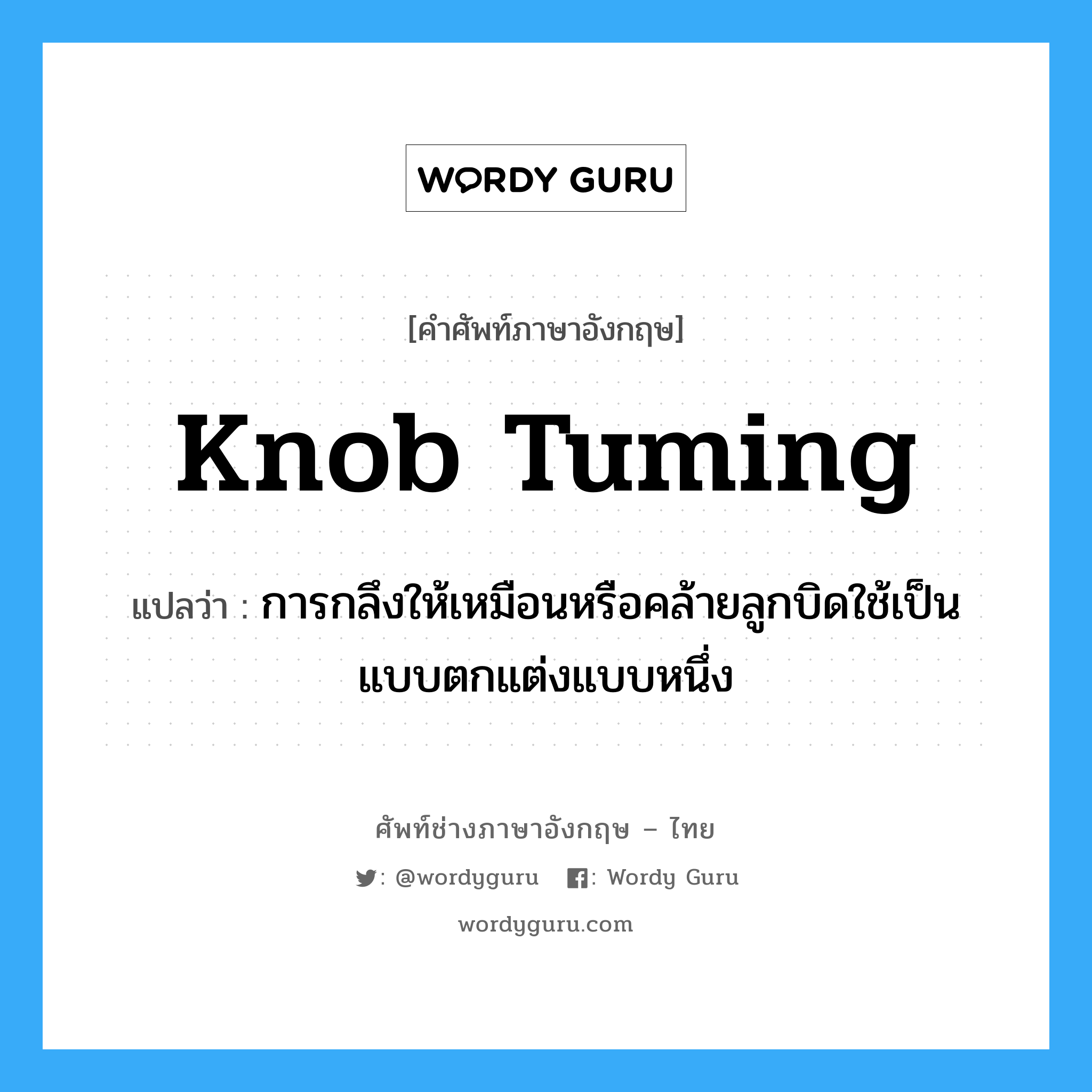knob tuming แปลว่า?, คำศัพท์ช่างภาษาอังกฤษ - ไทย knob tuming คำศัพท์ภาษาอังกฤษ knob tuming แปลว่า การกลึงให้เหมือนหรือคล้ายลูกบิดใช้เป็นแบบตกแต่งแบบหนึ่ง