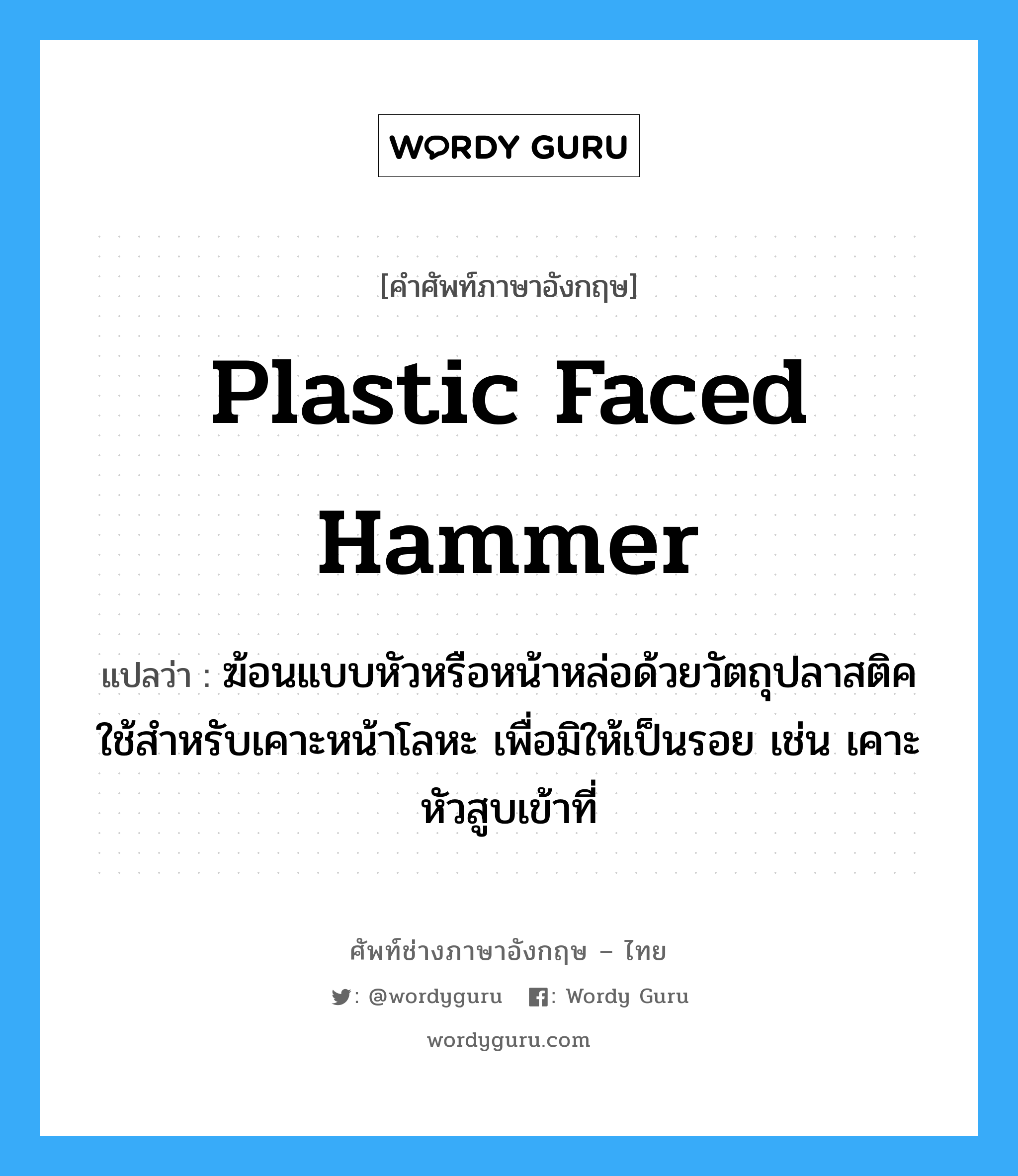 plastic faced hammer แปลว่า?, คำศัพท์ช่างภาษาอังกฤษ - ไทย plastic faced hammer คำศัพท์ภาษาอังกฤษ plastic faced hammer แปลว่า ฆ้อนแบบหัวหรือหน้าหล่อด้วยวัตถุปลาสติคใช้สำหรับเคาะหน้าโลหะ เพื่อมิให้เป็นรอย เช่น เคาะหัวสูบเข้าที่