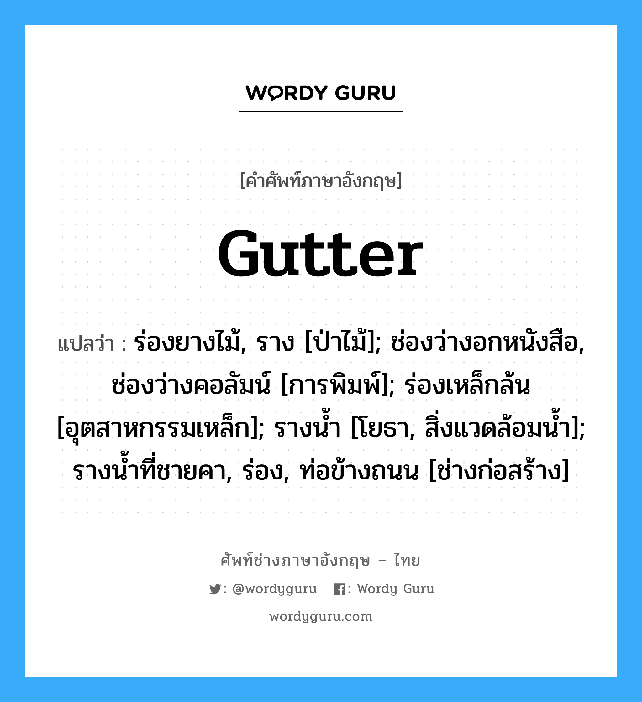 Gutter แปลว่า?, คำศัพท์ช่างภาษาอังกฤษ - ไทย Gutter คำศัพท์ภาษาอังกฤษ Gutter แปลว่า ร่องยางไม้, ราง [ป่าไม้]; ช่องว่างอกหนังสือ, ช่องว่างคอลัมน์ [การพิมพ์]; ร่องเหล็กล้น [อุตสาหกรรมเหล็ก]; รางน้ำ [โยธา, สิ่งแวดล้อมน้ำ]; รางน้ำที่ชายคา, ร่อง, ท่อข้างถนน [ช่างก่อสร้าง]