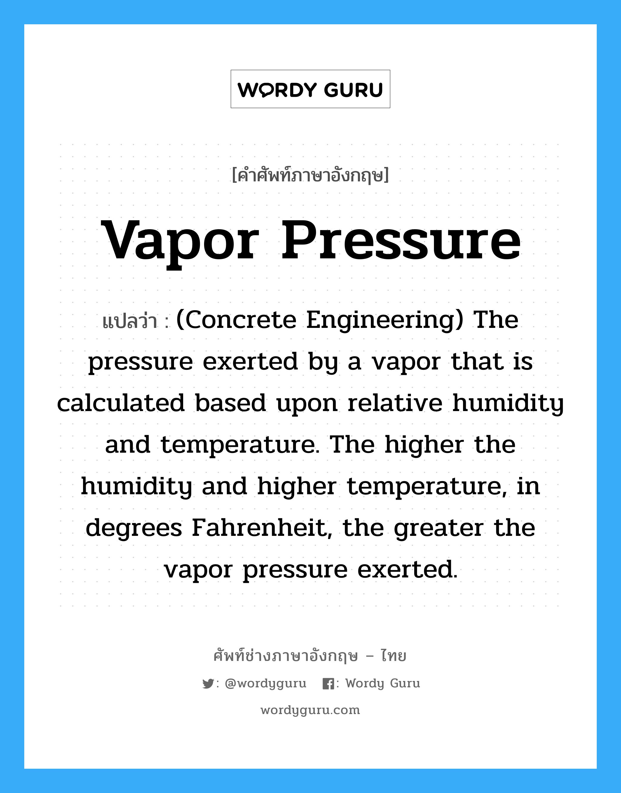 Vapor Pressure แปลว่า?, คำศัพท์ช่างภาษาอังกฤษ - ไทย Vapor Pressure คำศัพท์ภาษาอังกฤษ Vapor Pressure แปลว่า (Concrete Engineering) The pressure exerted by a vapor that is calculated based upon relative humidity and temperature. The higher the humidity and higher temperature, in degrees Fahrenheit, the greater the vapor pressure exerted.