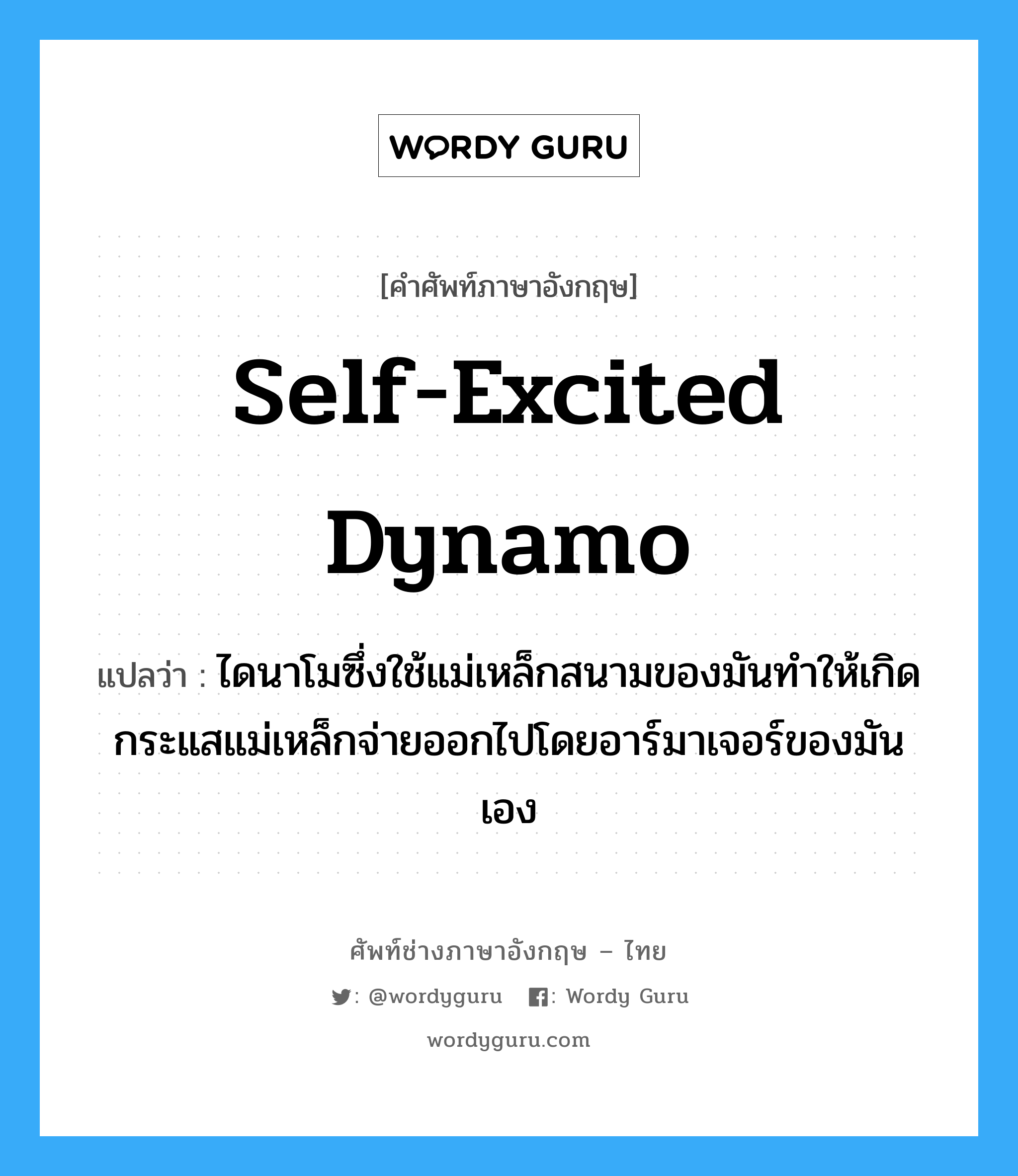 self-excited dynamo แปลว่า?, คำศัพท์ช่างภาษาอังกฤษ - ไทย self-excited dynamo คำศัพท์ภาษาอังกฤษ self-excited dynamo แปลว่า ไดนาโมซึ่งใช้แม่เหล็กสนามของมันทำให้เกิดกระแสแม่เหล็กจ่ายออกไปโดยอาร์มาเจอร์ของมันเอง