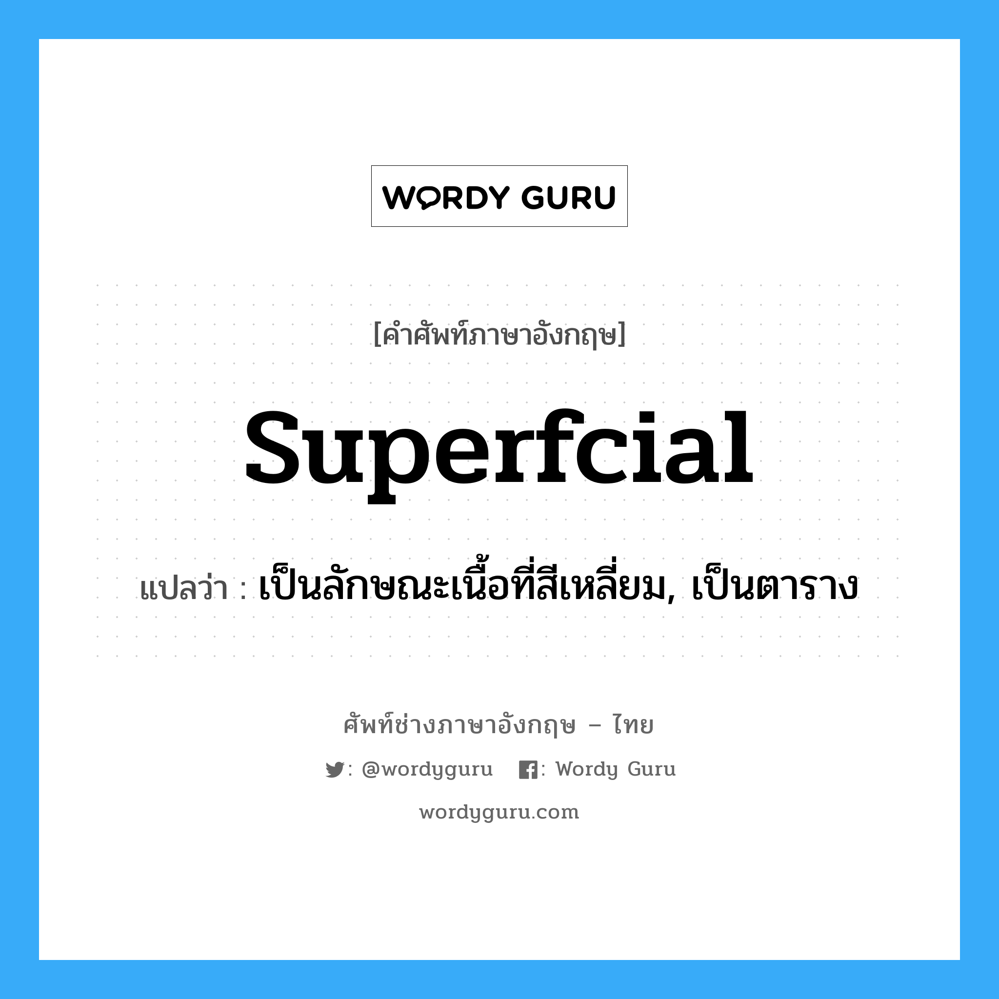 superfcial แปลว่า?, คำศัพท์ช่างภาษาอังกฤษ - ไทย superfcial คำศัพท์ภาษาอังกฤษ superfcial แปลว่า เป็นลักษณะเนื้อที่สีเหลี่ยม, เป็นตาราง