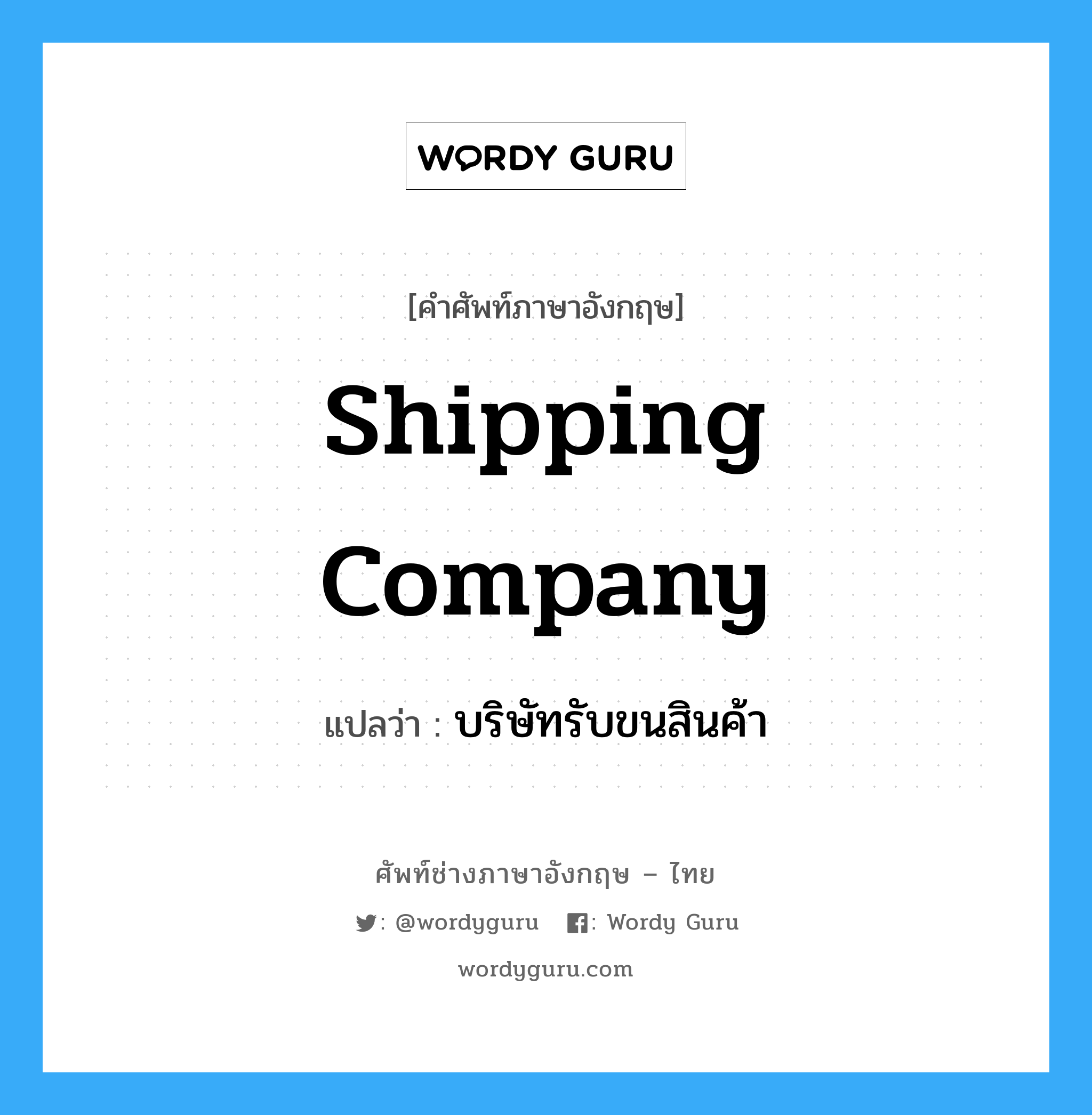 Shipping Company แปลว่า?, คำศัพท์ช่างภาษาอังกฤษ - ไทย Shipping Company คำศัพท์ภาษาอังกฤษ Shipping Company แปลว่า บริษัทรับขนสินค้า
