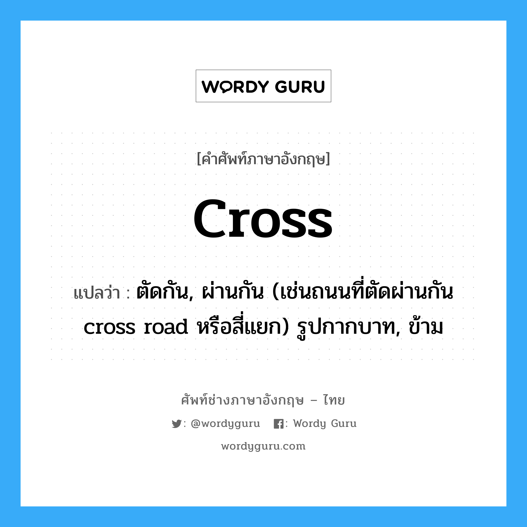cross แปลว่า?, คำศัพท์ช่างภาษาอังกฤษ - ไทย cross คำศัพท์ภาษาอังกฤษ cross แปลว่า ตัดกัน, ผ่านกัน (เช่นถนนที่ตัดผ่านกัน cross road หรือสี่แยก) รูปกากบาท, ข้าม
