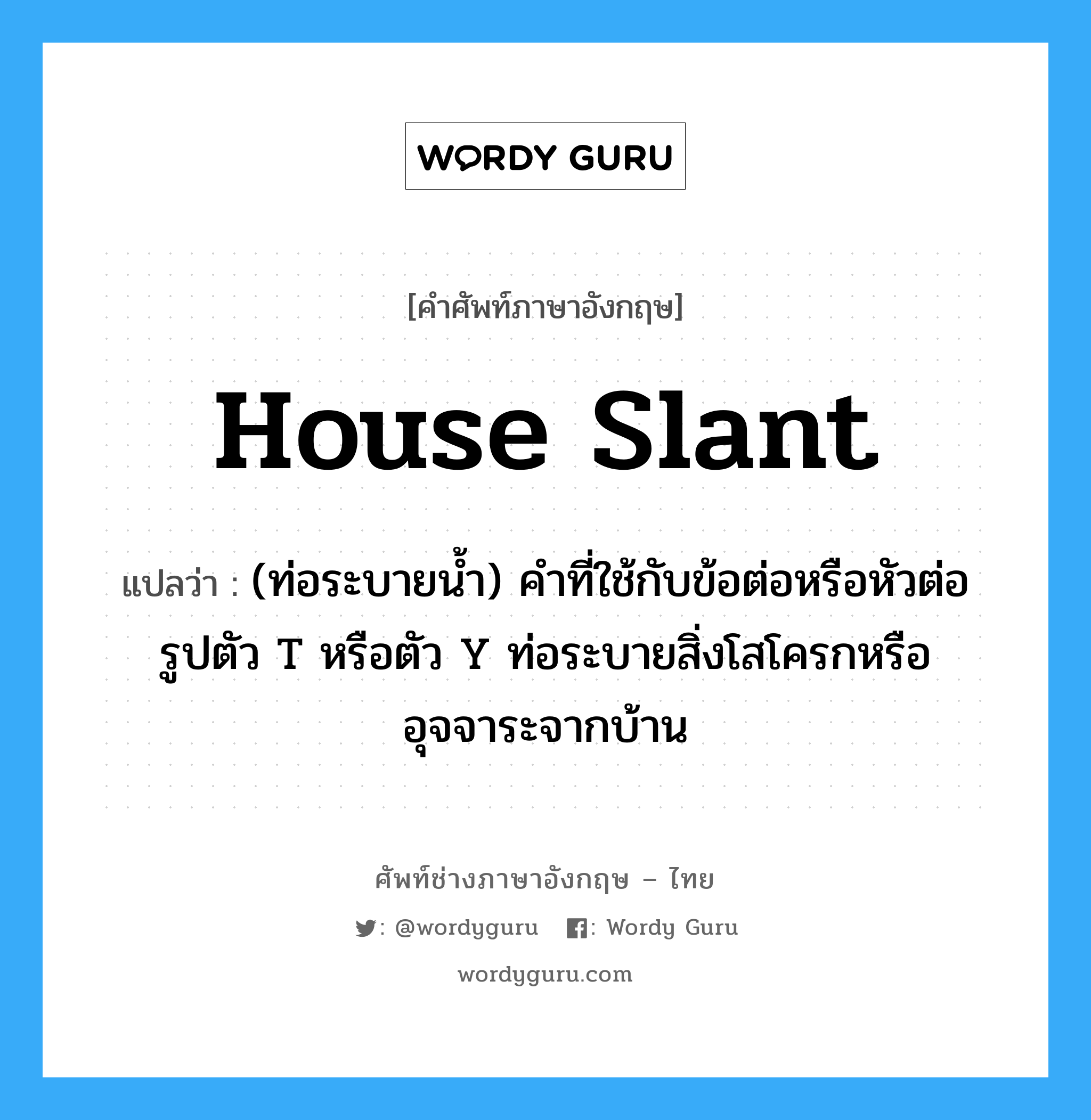 house slant แปลว่า?, คำศัพท์ช่างภาษาอังกฤษ - ไทย house slant คำศัพท์ภาษาอังกฤษ house slant แปลว่า (ท่อระบายน้ำ) คำที่ใช้กับข้อต่อหรือหัวต่อรูปตัว T หรือตัว Y ท่อระบายสิ่งโสโครกหรืออุจจาระจากบ้าน