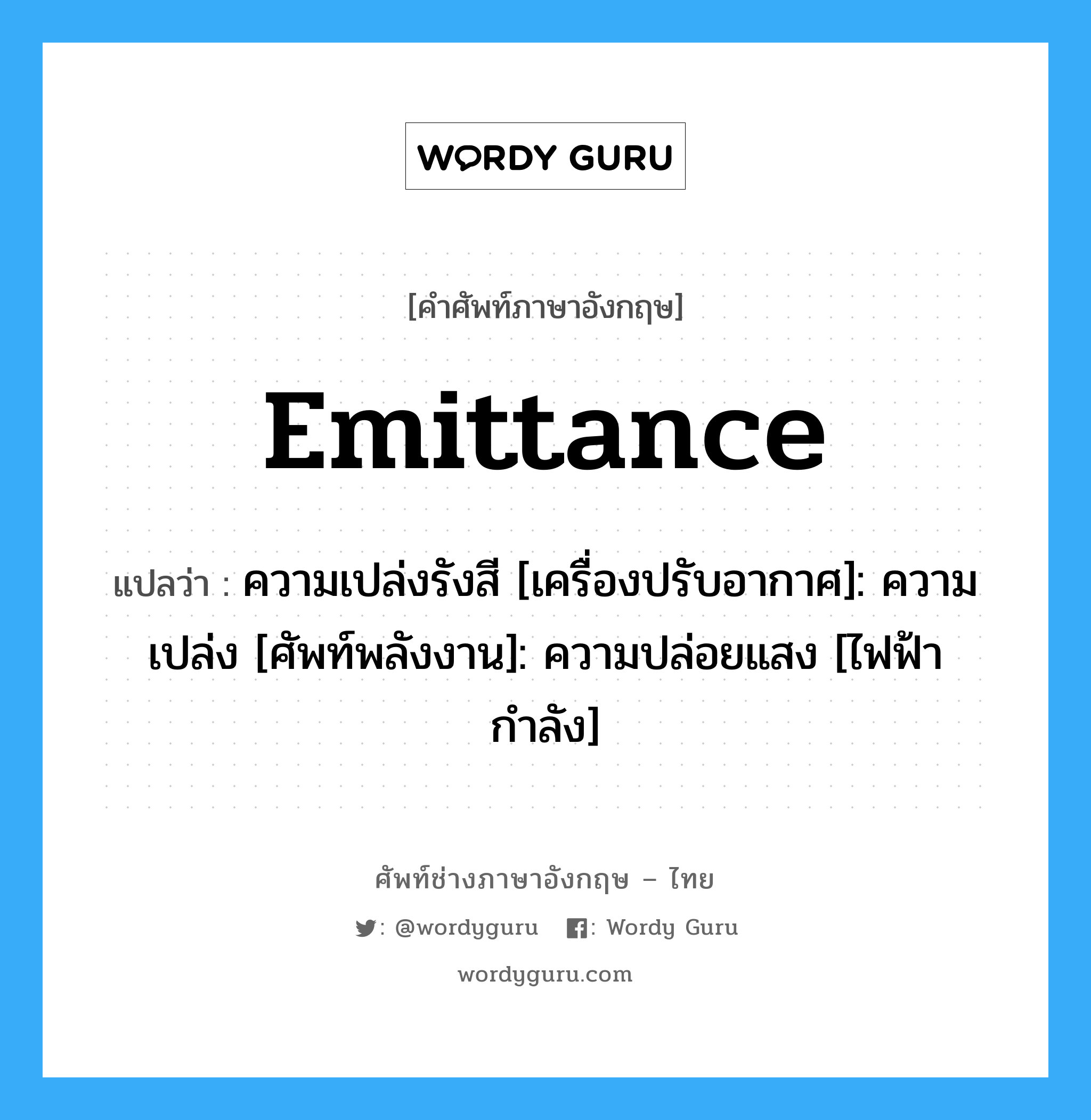 Emittance แปลว่า?, คำศัพท์ช่างภาษาอังกฤษ - ไทย Emittance คำศัพท์ภาษาอังกฤษ Emittance แปลว่า ความเปล่งรังสี [เครื่องปรับอากาศ]: ความเปล่ง [ศัพท์พลังงาน]: ความปล่อยแสง [ไฟฟ้ากำลัง]