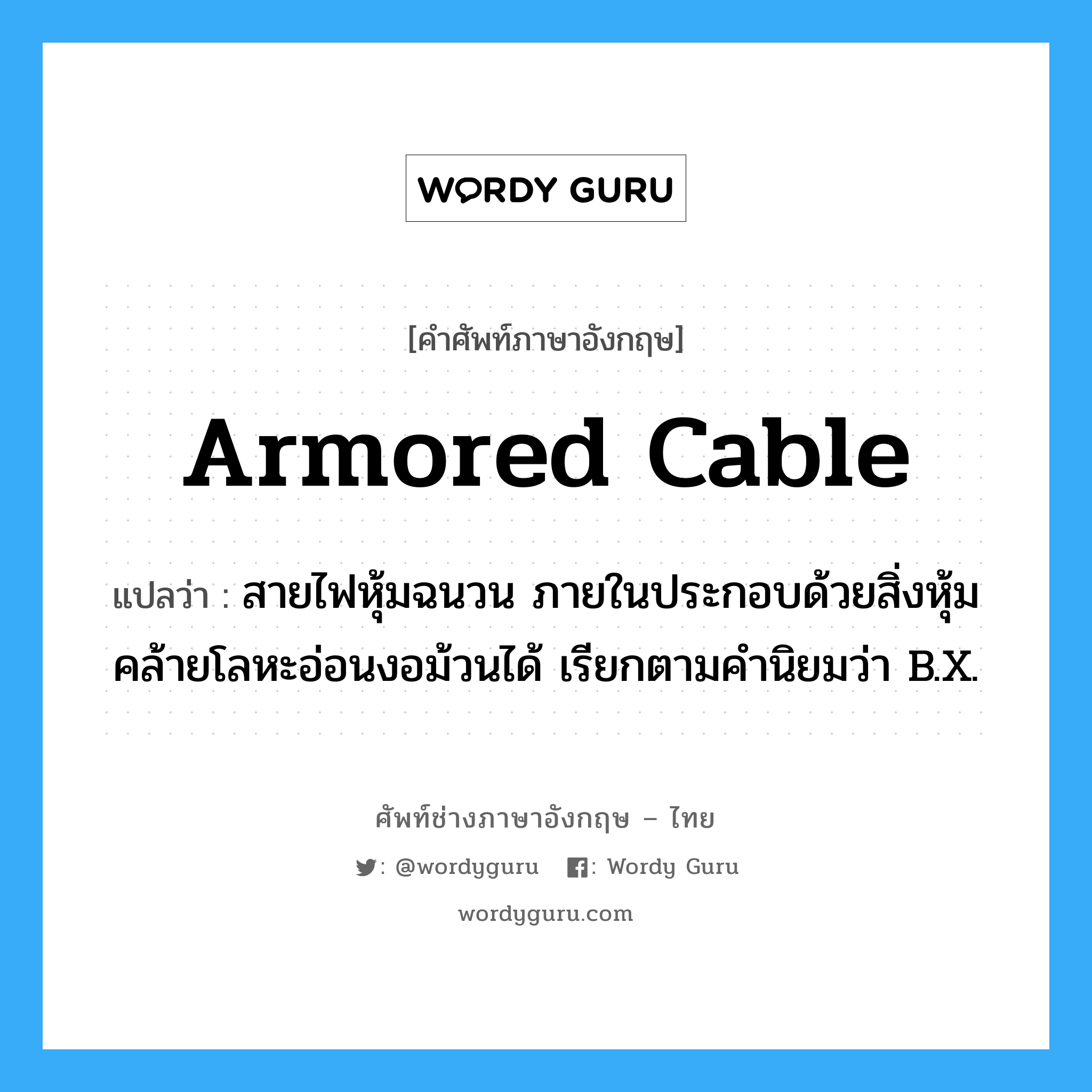 armored cable แปลว่า?, คำศัพท์ช่างภาษาอังกฤษ - ไทย armored cable คำศัพท์ภาษาอังกฤษ armored cable แปลว่า สายไฟหุ้มฉนวน ภายในประกอบด้วยสิ่งหุ้มคล้ายโลหะอ่อนงอม้วนได้ เรียกตามคำนิยมว่า B.X.