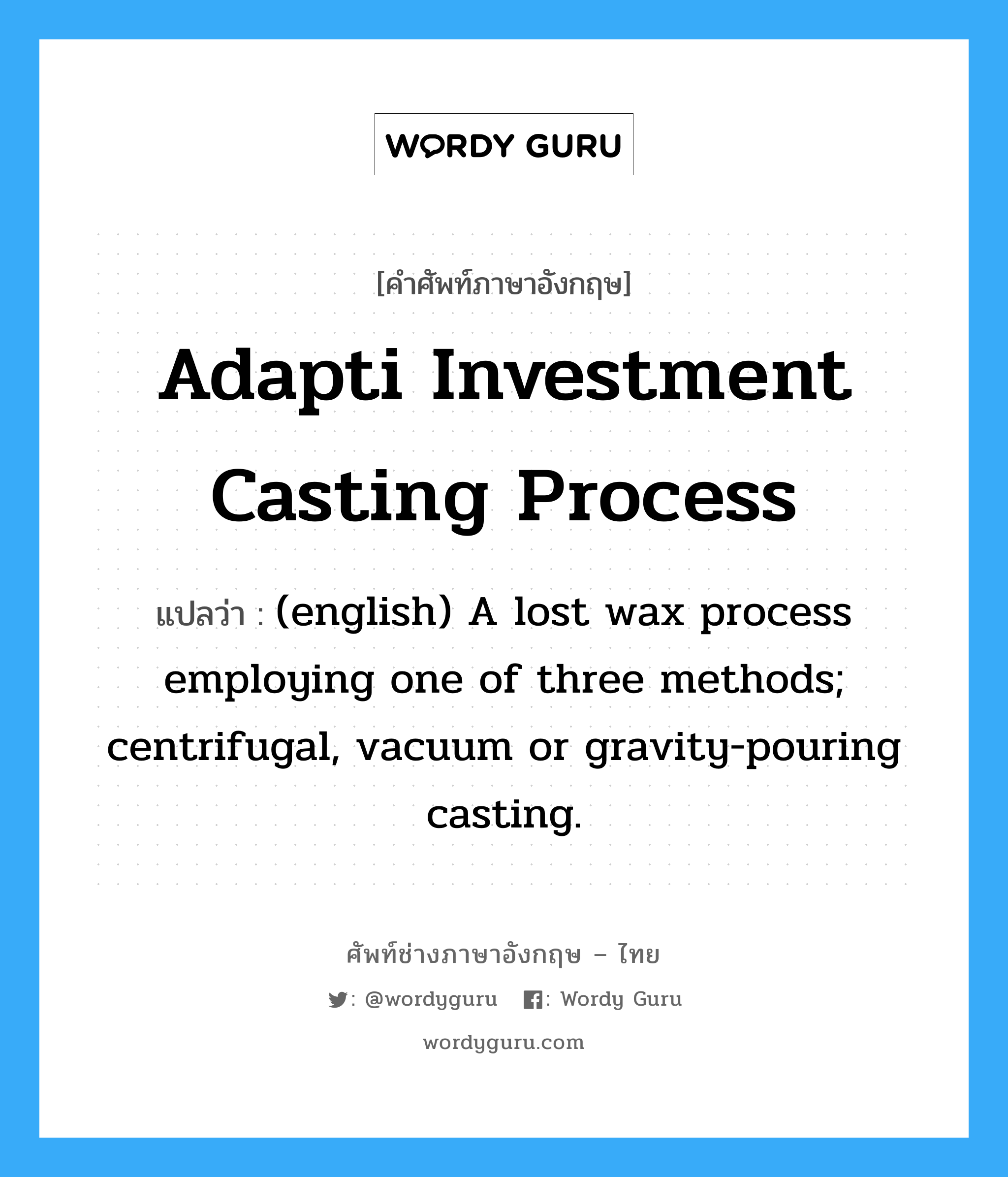 (english) A lost wax process employing one of three methods; centrifugal, vacuum or gravity-pouring casting. ภาษาอังกฤษ?, คำศัพท์ช่างภาษาอังกฤษ - ไทย (english) A lost wax process employing one of three methods; centrifugal, vacuum or gravity-pouring casting. คำศัพท์ภาษาอังกฤษ (english) A lost wax process employing one of three methods; centrifugal, vacuum or gravity-pouring casting. แปลว่า Adapti Investment Casting Process