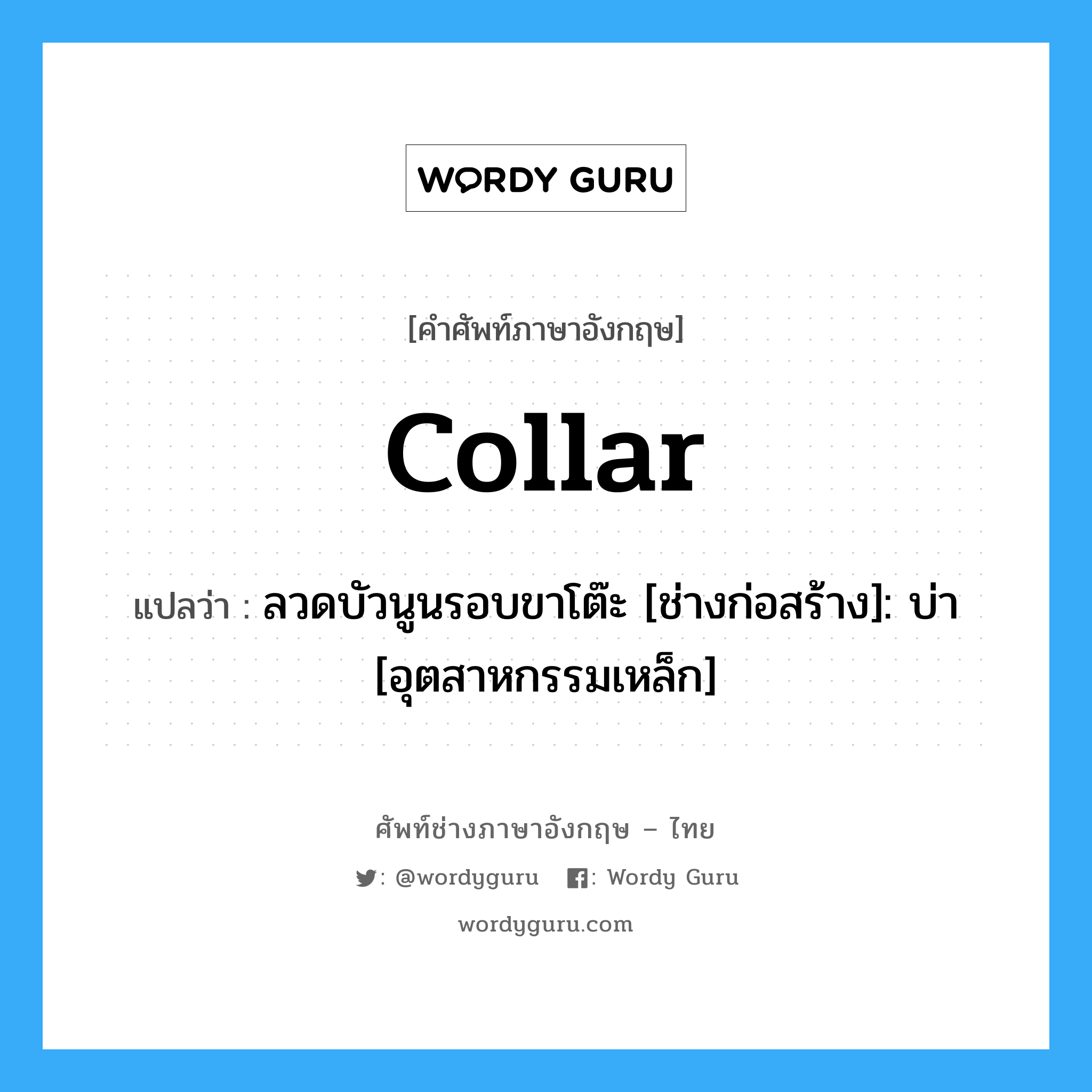 collar แปลว่า?, คำศัพท์ช่างภาษาอังกฤษ - ไทย collar คำศัพท์ภาษาอังกฤษ collar แปลว่า ลวดบัวนูนรอบขาโต๊ะ [ช่างก่อสร้าง]: บ่า [อุตสาหกรรมเหล็ก]