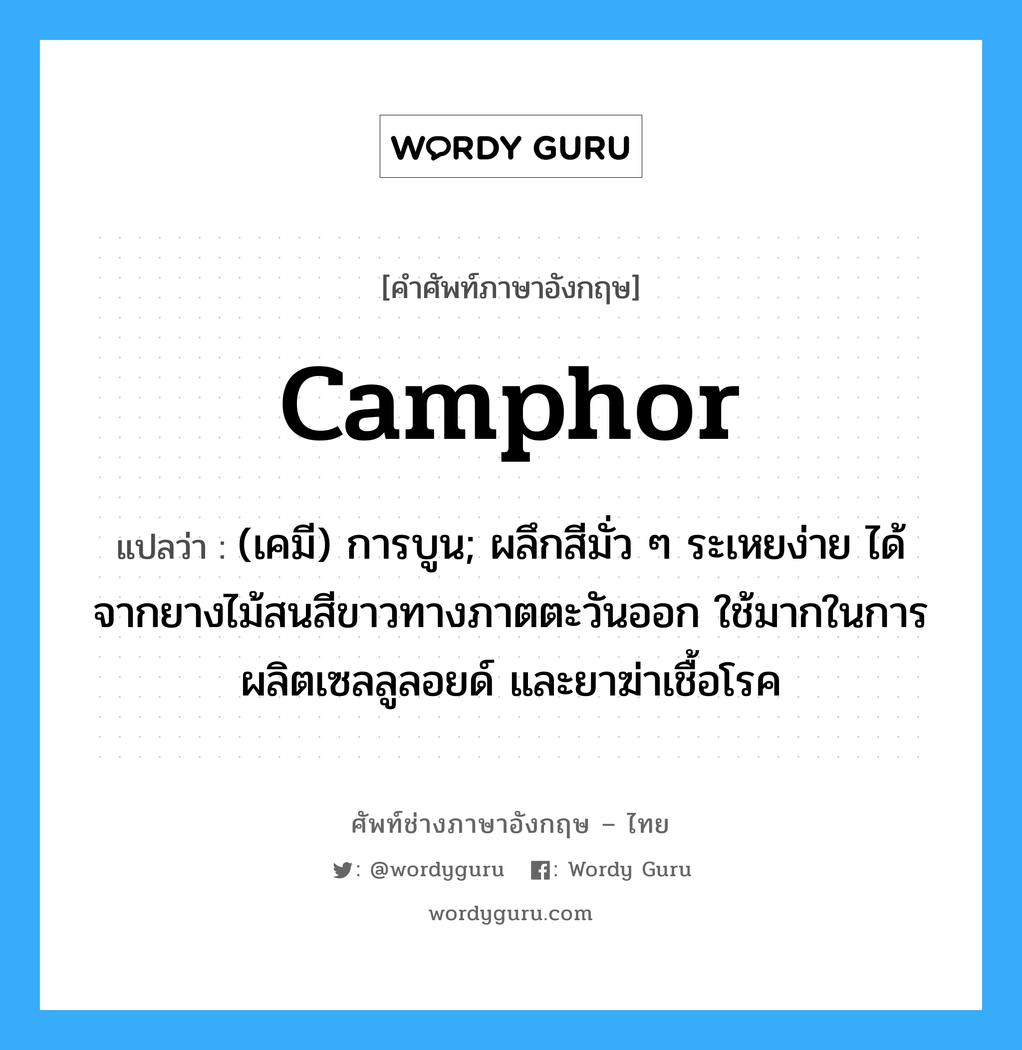 camphor แปลว่า?, คำศัพท์ช่างภาษาอังกฤษ - ไทย camphor คำศัพท์ภาษาอังกฤษ camphor แปลว่า (เคมี) การบูน; ผลึกสีมั่ว ๆ ระเหยง่าย ได้จากยางไม้สนสีขาวทางภาตตะวันออก ใช้มากในการผลิตเซลลูลอยด์ และยาฆ่าเชื้อโรค