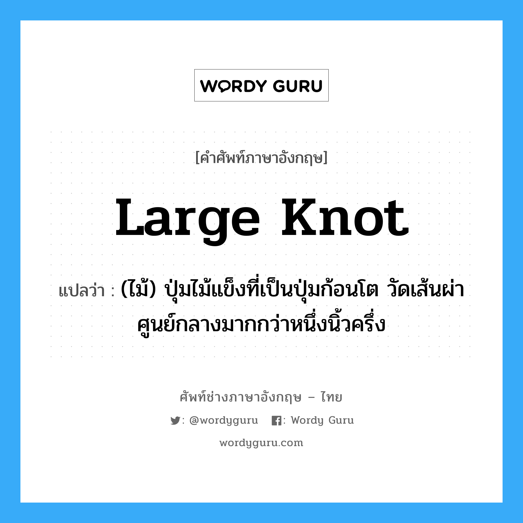 large knot แปลว่า?, คำศัพท์ช่างภาษาอังกฤษ - ไทย large knot คำศัพท์ภาษาอังกฤษ large knot แปลว่า (ไม้) ปุ่มไม้แข็งที่เป็นปุ่มก้อนโต วัดเส้นผ่าศูนย์กลางมากกว่าหนึ่งนิ้วครึ่ง