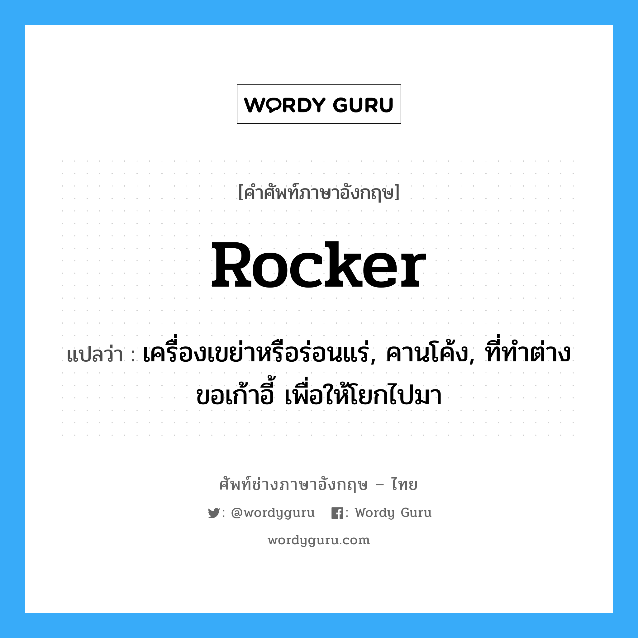 rocker แปลว่า?, คำศัพท์ช่างภาษาอังกฤษ - ไทย rocker คำศัพท์ภาษาอังกฤษ rocker แปลว่า เครื่องเขย่าหรือร่อนแร่, คานโค้ง, ที่ทำต่างขอเก้าอี้ เพื่อให้โยกไปมา