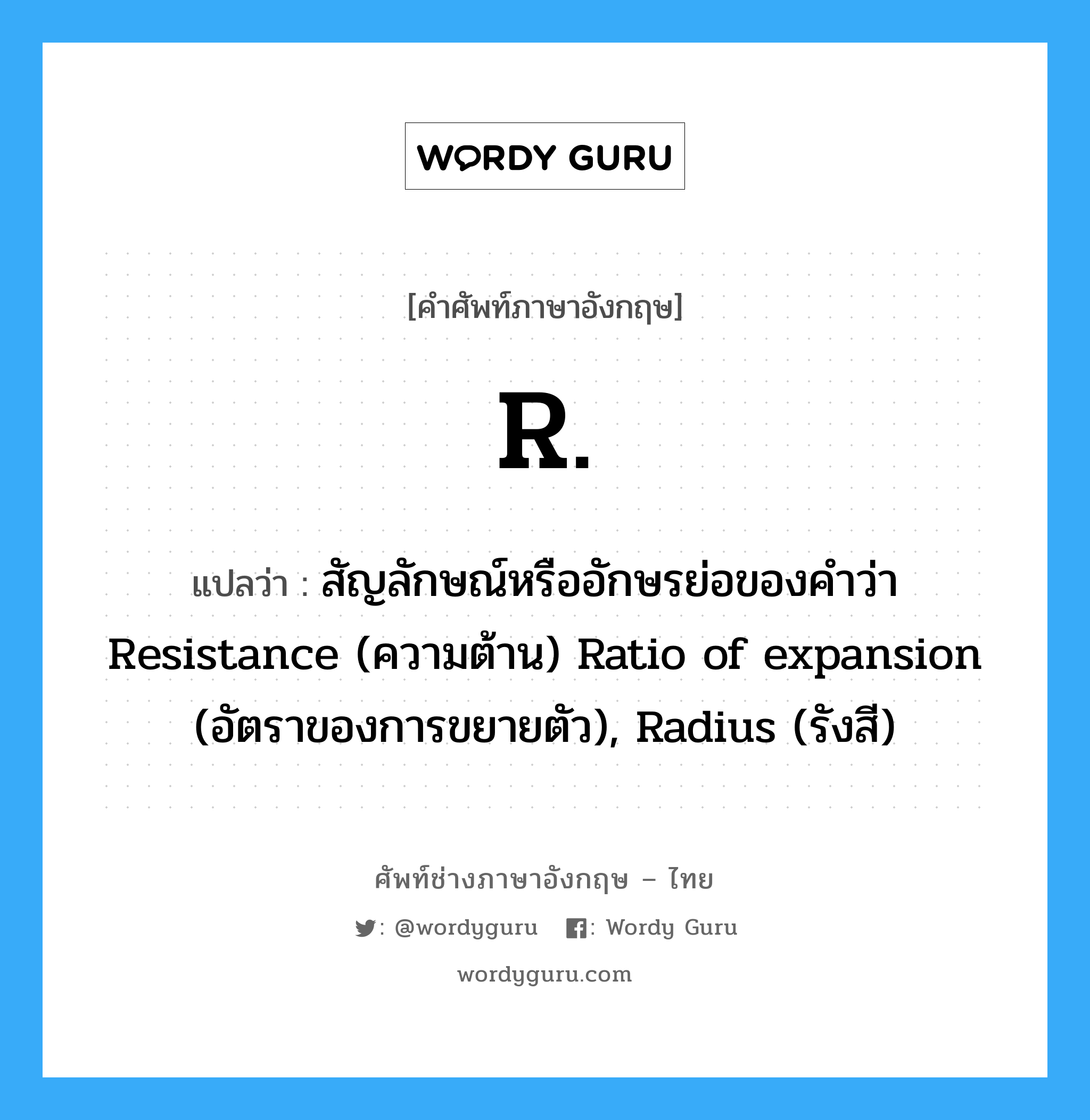 R. แปลว่า?, คำศัพท์ช่างภาษาอังกฤษ - ไทย R. คำศัพท์ภาษาอังกฤษ R. แปลว่า สัญลักษณ์หรืออักษรย่อของคำว่า Resistance (ความต้าน) Ratio of expansion (อัตราของการขยายตัว), Radius (รังสี)