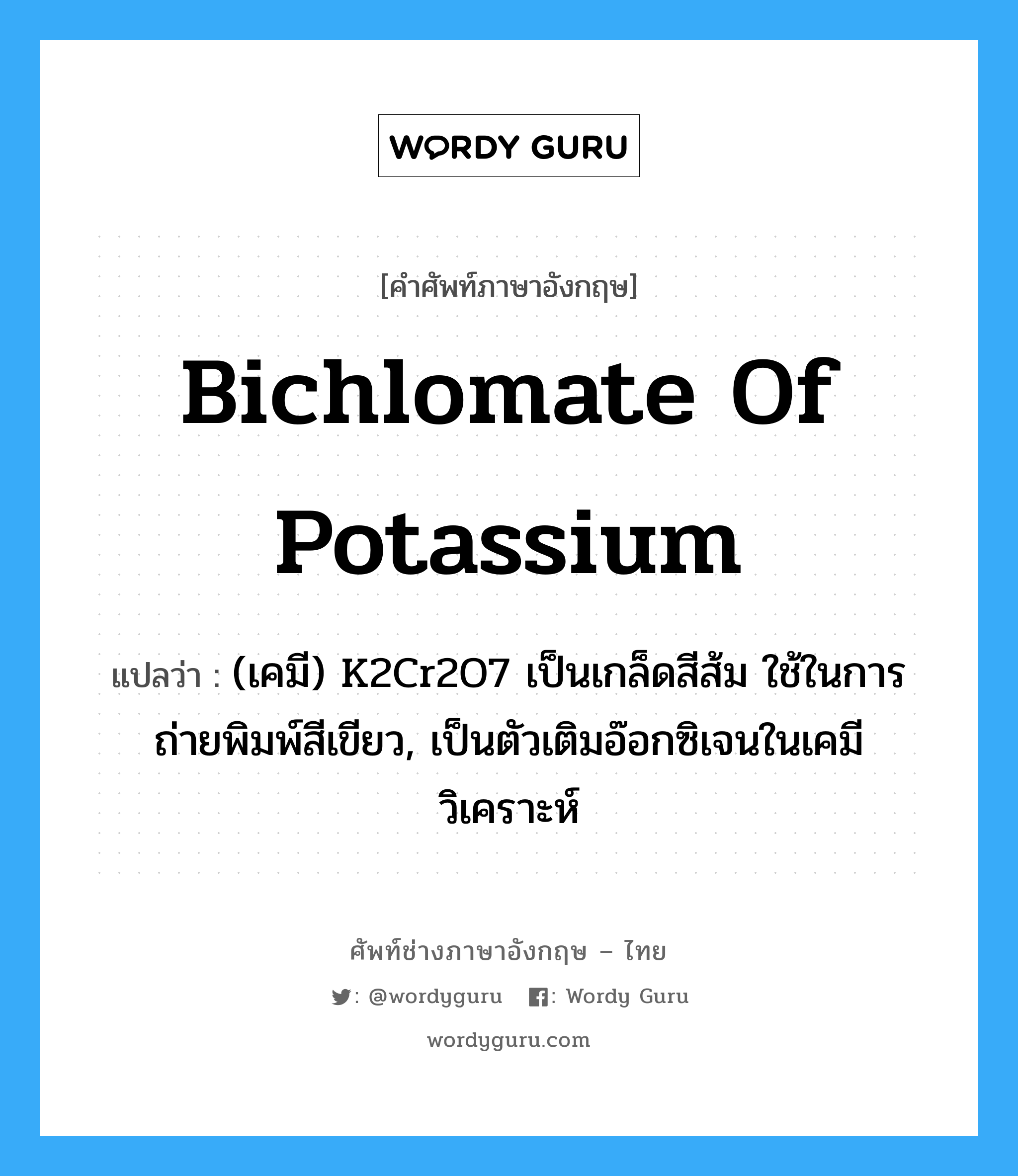 bichlomate of potassium แปลว่า?, คำศัพท์ช่างภาษาอังกฤษ - ไทย bichlomate of potassium คำศัพท์ภาษาอังกฤษ bichlomate of potassium แปลว่า (เคมี) K2Cr2O7 เป็นเกล็ดสีส้ม ใช้ในการถ่ายพิมพ์สีเขียว, เป็นตัวเติมอ๊อกซิเจนในเคมีวิเคราะห์