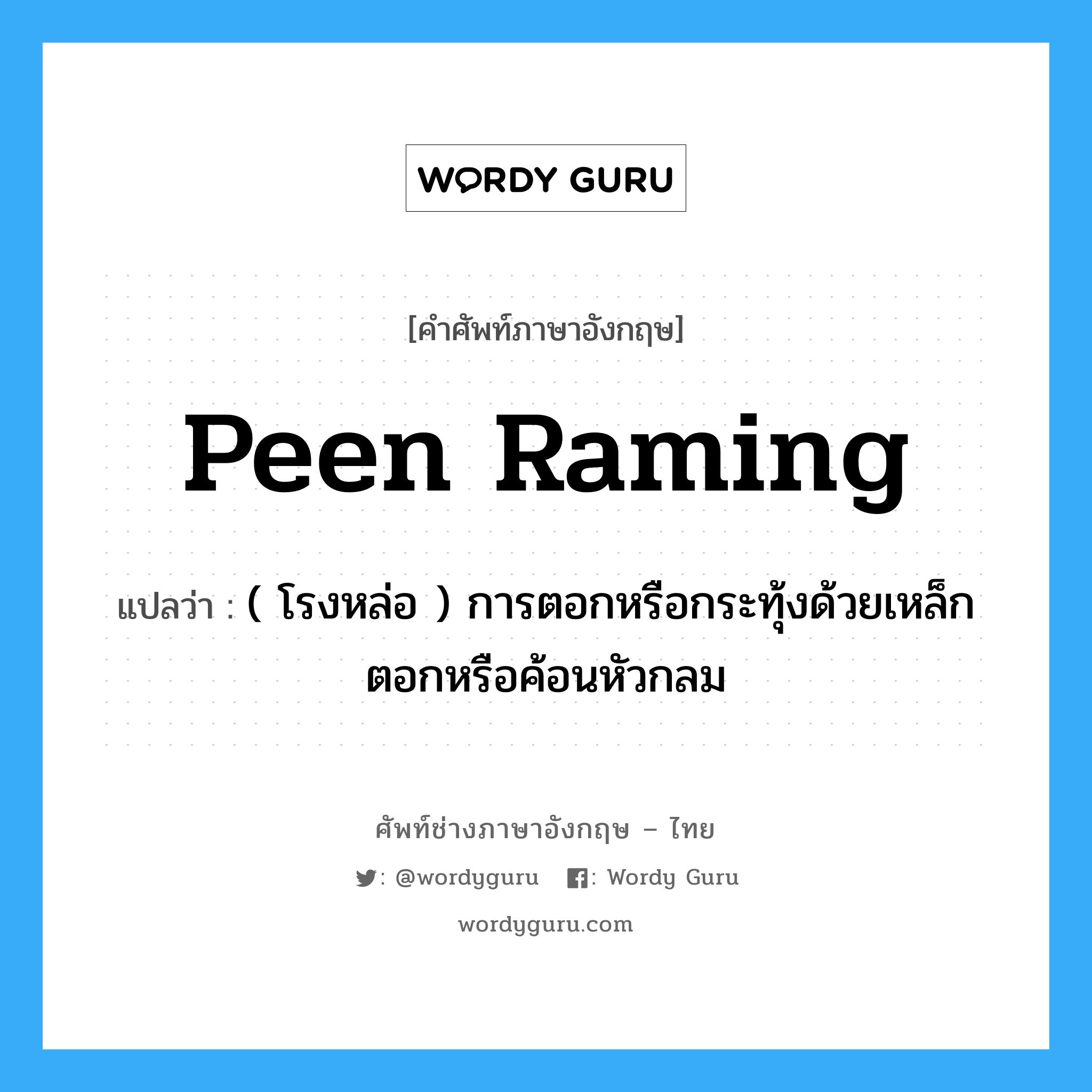 peen raming แปลว่า?, คำศัพท์ช่างภาษาอังกฤษ - ไทย peen raming คำศัพท์ภาษาอังกฤษ peen raming แปลว่า ( โรงหล่อ ) การตอกหรือกระทุ้งด้วยเหล็กตอกหรือค้อนหัวกลม