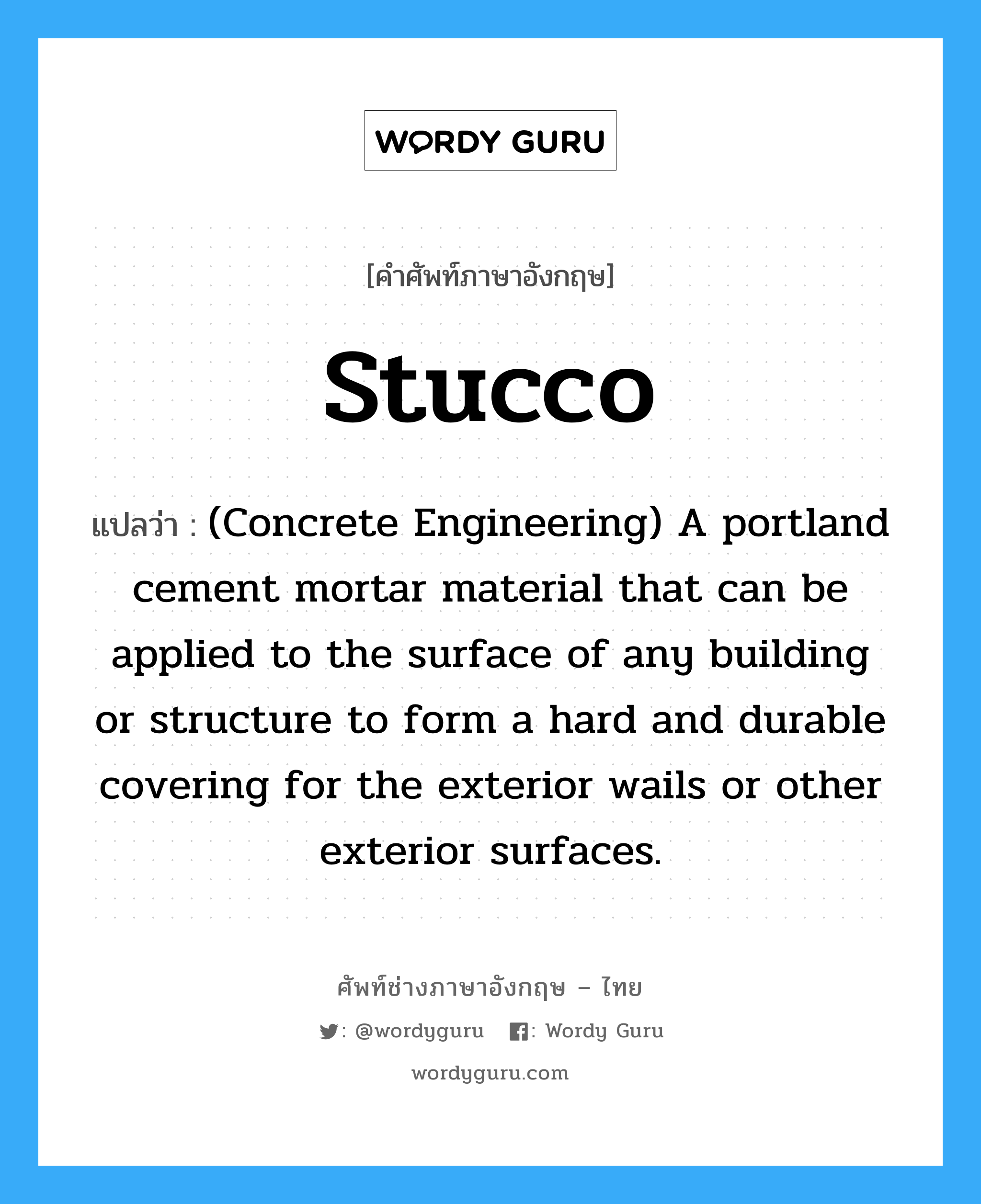 Stucco แปลว่า?, คำศัพท์ช่างภาษาอังกฤษ - ไทย Stucco คำศัพท์ภาษาอังกฤษ Stucco แปลว่า (Concrete Engineering) A portland cement mortar material that can be applied to the surface of any building or structure to form a hard and durable covering for the exterior wails or other exterior surfaces.
