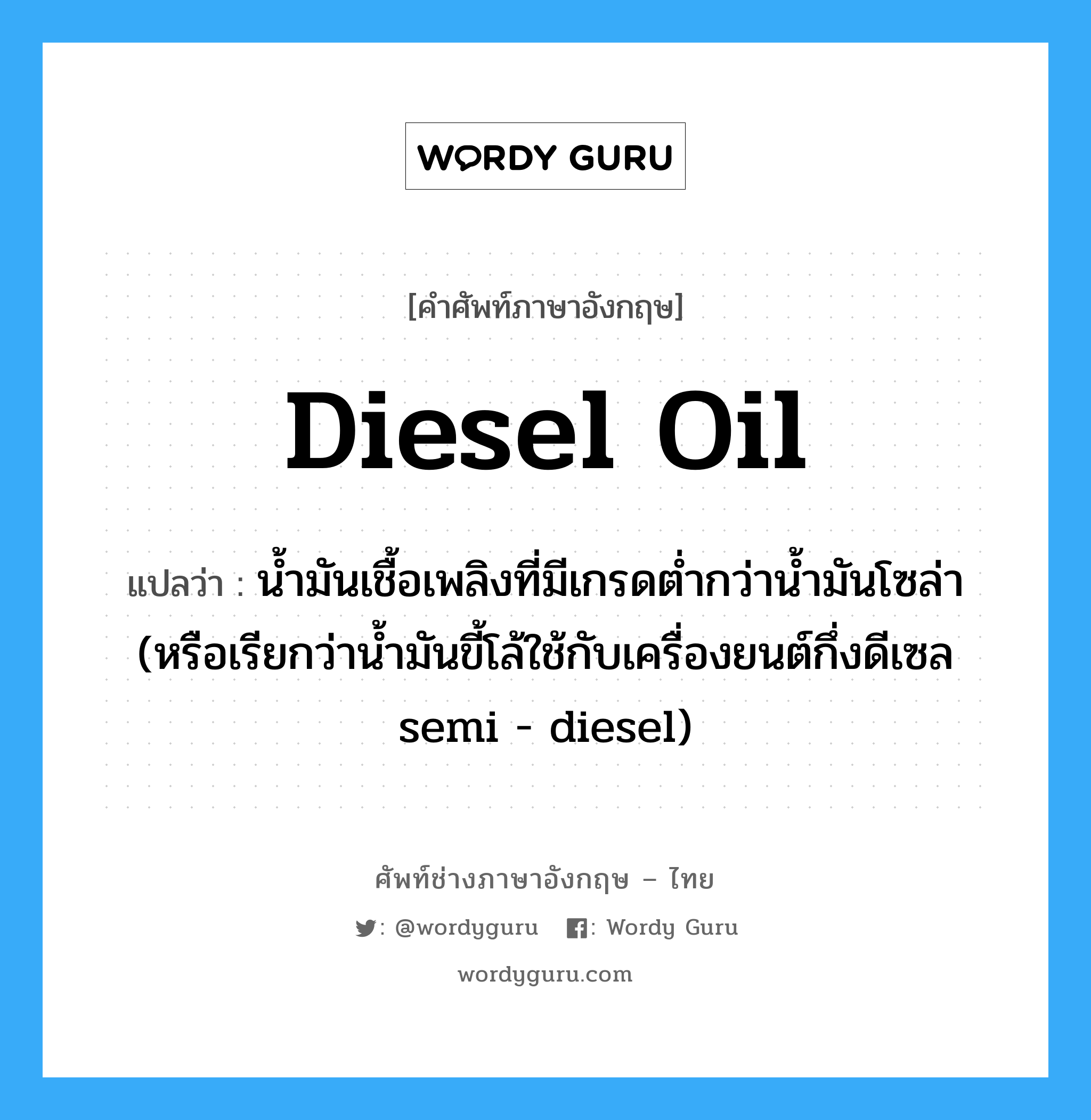diesel oil แปลว่า?, คำศัพท์ช่างภาษาอังกฤษ - ไทย diesel oil คำศัพท์ภาษาอังกฤษ diesel oil แปลว่า น้ำมันเชื้อเพลิงที่มีเกรดต่ำกว่าน้ำมันโซล่า (หรือเรียกว่าน้ำมันขี้โล้ใช้กับเครื่องยนต์กึ่งดีเซล semi - diesel)