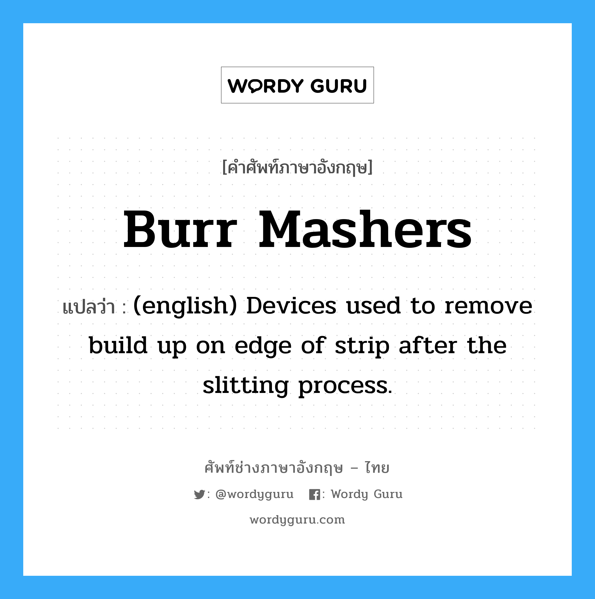 Burr Mashers แปลว่า?, คำศัพท์ช่างภาษาอังกฤษ - ไทย Burr Mashers คำศัพท์ภาษาอังกฤษ Burr Mashers แปลว่า (english) Devices used to remove build up on edge of strip after the slitting process.