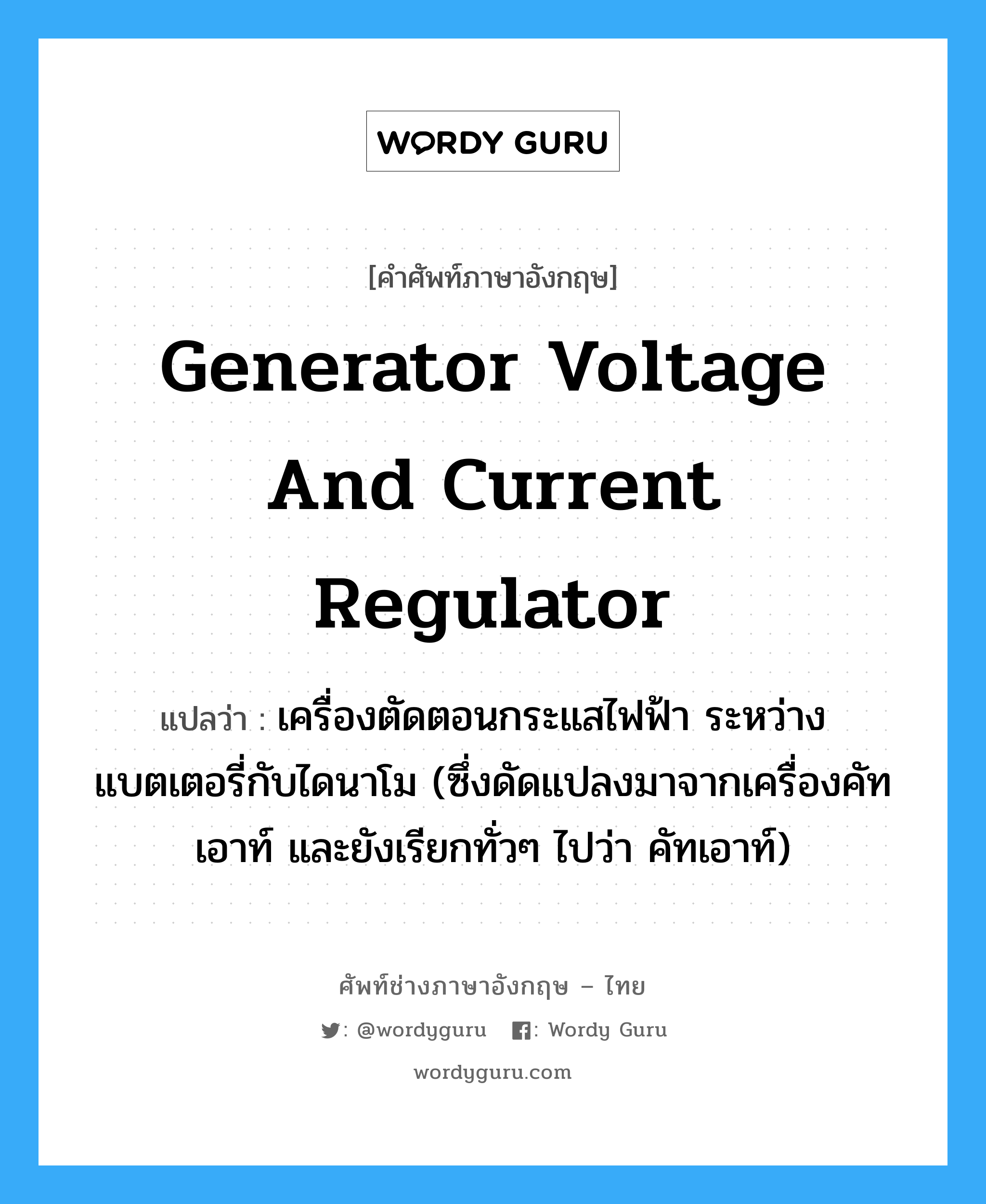 generator voltage and current regulator แปลว่า?, คำศัพท์ช่างภาษาอังกฤษ - ไทย generator voltage and current regulator คำศัพท์ภาษาอังกฤษ generator voltage and current regulator แปลว่า เครื่องตัดตอนกระแสไฟฟ้า ระหว่างแบตเตอรี่กับไดนาโม (ซึ่งดัดแปลงมาจากเครื่องคัทเอาท์ และยังเรียกทั่วๆ ไปว่า คัทเอาท์)
