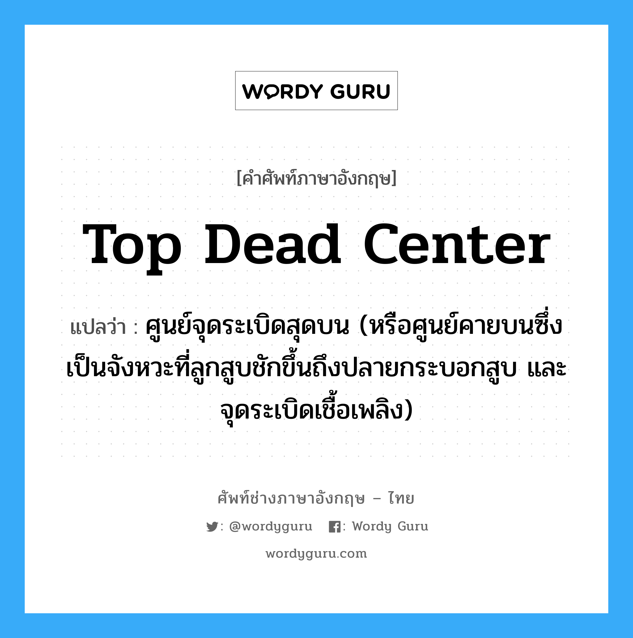 top dead center แปลว่า?, คำศัพท์ช่างภาษาอังกฤษ - ไทย top dead center คำศัพท์ภาษาอังกฤษ top dead center แปลว่า ศูนย์จุดระเบิดสุดบน (หรือศูนย์คายบนซึ่งเป็นจังหวะที่ลูกสูบชักขึ้นถึงปลายกระบอกสูบ และจุดระเบิดเชื้อเพลิง)