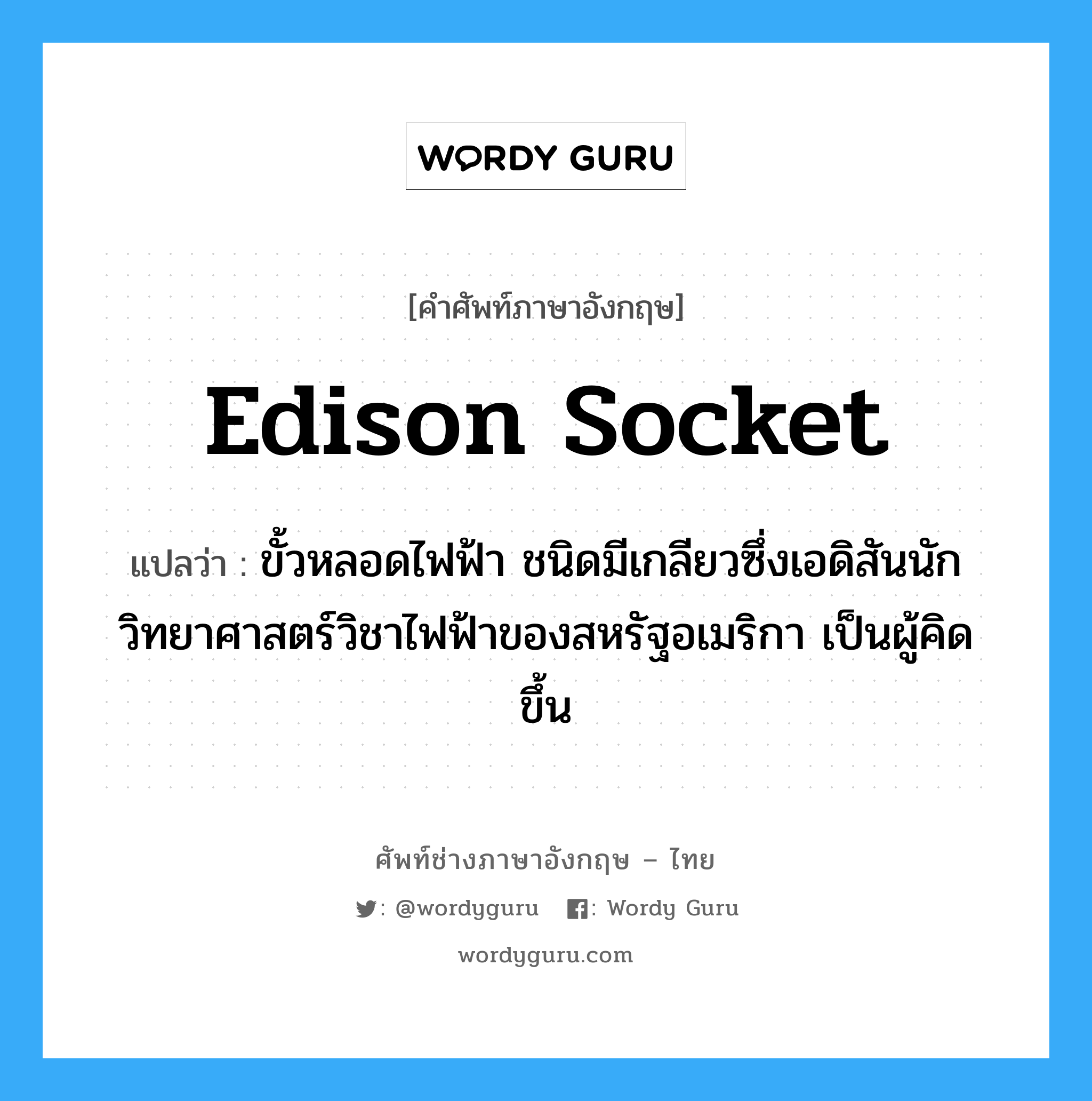 Edison socket แปลว่า?, คำศัพท์ช่างภาษาอังกฤษ - ไทย Edison socket คำศัพท์ภาษาอังกฤษ Edison socket แปลว่า ขั้วหลอดไฟฟ้า ชนิดมีเกลียวซึ่งเอดิสันนักวิทยาศาสตร์วิชาไฟฟ้าของสหรัฐอเมริกา เป็นผู้คิดขึ้น
