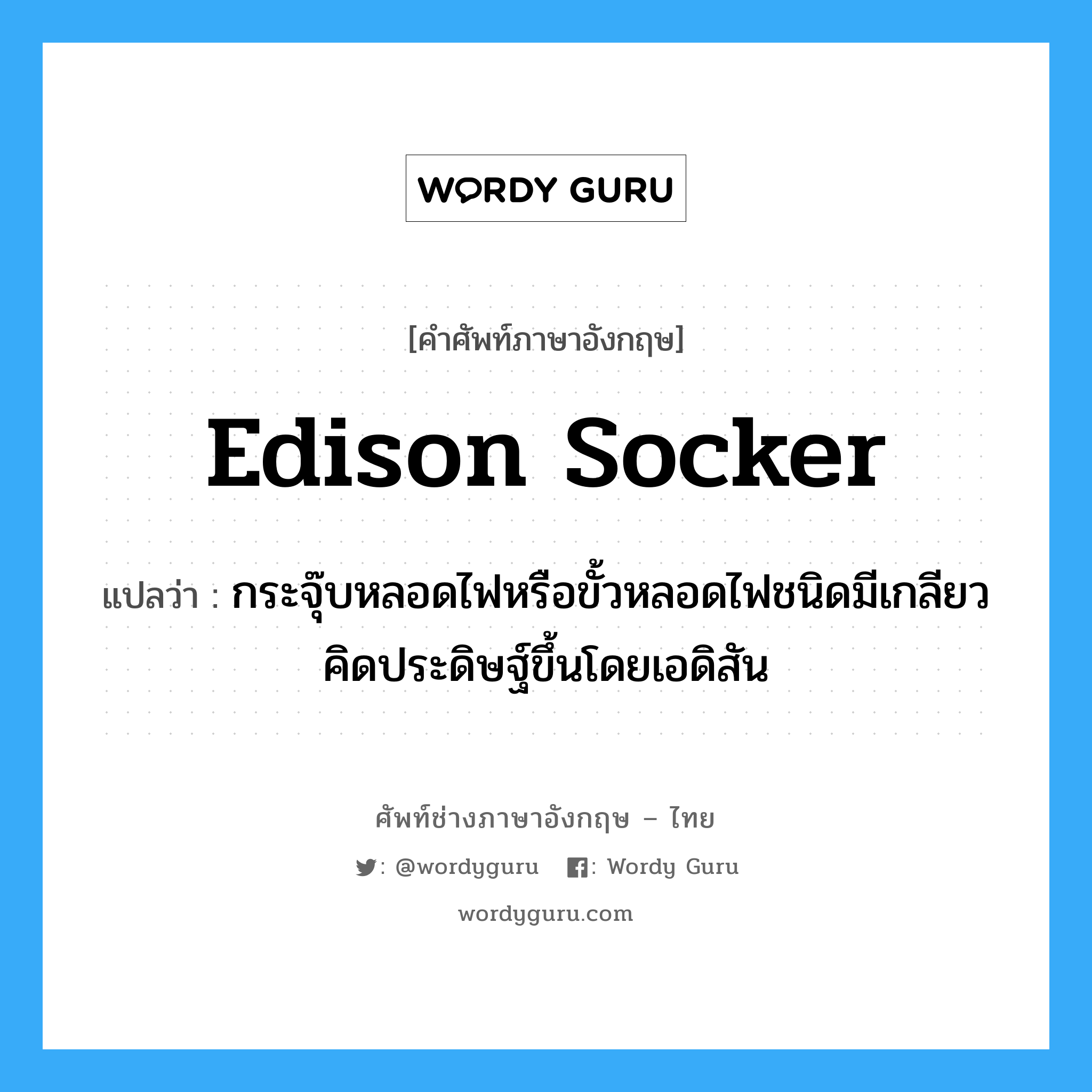 Edison socker แปลว่า?, คำศัพท์ช่างภาษาอังกฤษ - ไทย Edison socker คำศัพท์ภาษาอังกฤษ Edison socker แปลว่า กระจุ๊บหลอดไฟหรือขั้วหลอดไฟชนิดมีเกลียวคิดประดิษฐ์ขึ้นโดยเอดิสัน