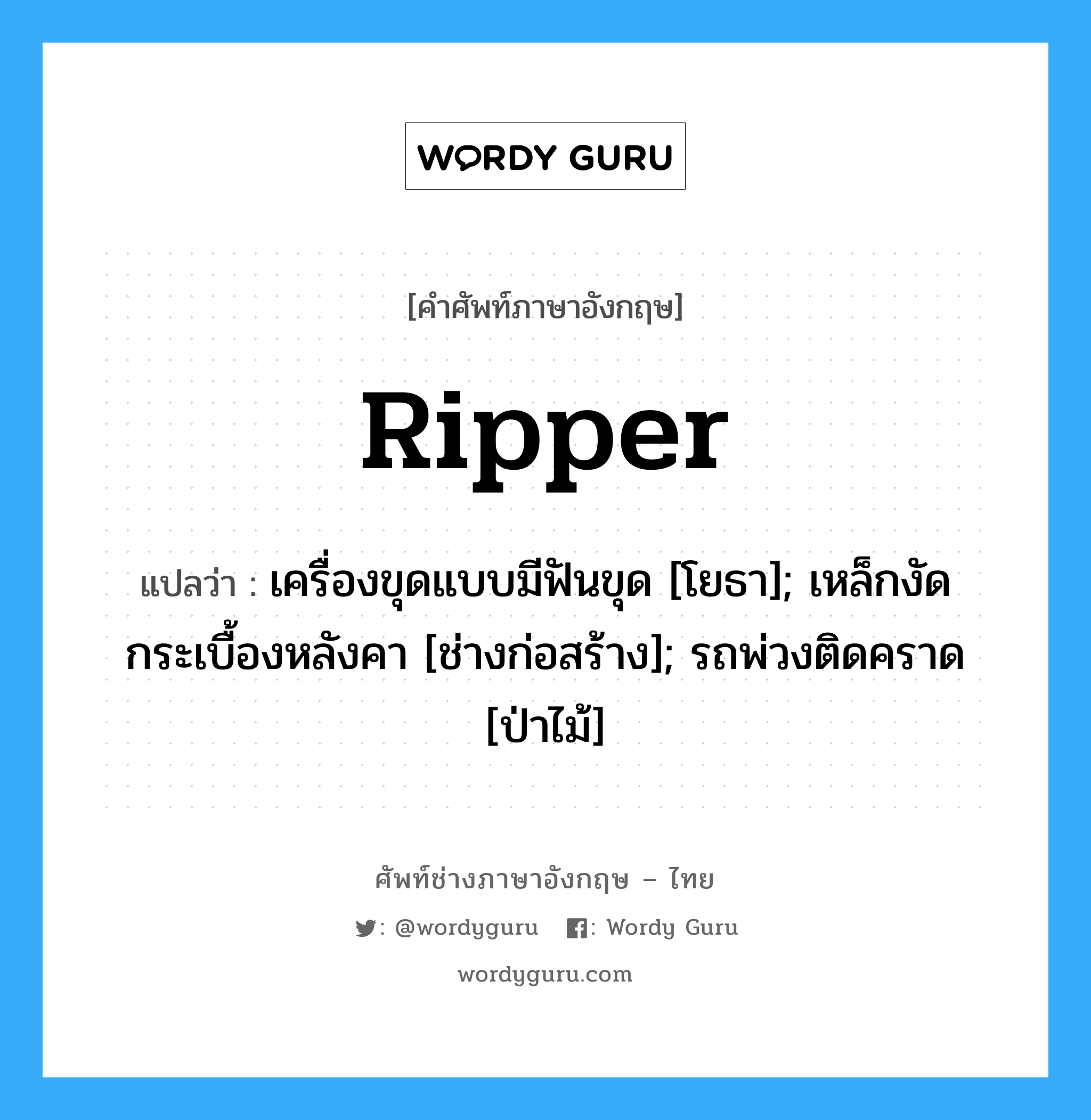 ripper แปลว่า?, คำศัพท์ช่างภาษาอังกฤษ - ไทย ripper คำศัพท์ภาษาอังกฤษ ripper แปลว่า เครื่องขุดแบบมีฟันขุด [โยธา]; เหล็กงัดกระเบื้องหลังคา [ช่างก่อสร้าง]; รถพ่วงติดคราด [ป่าไม้]