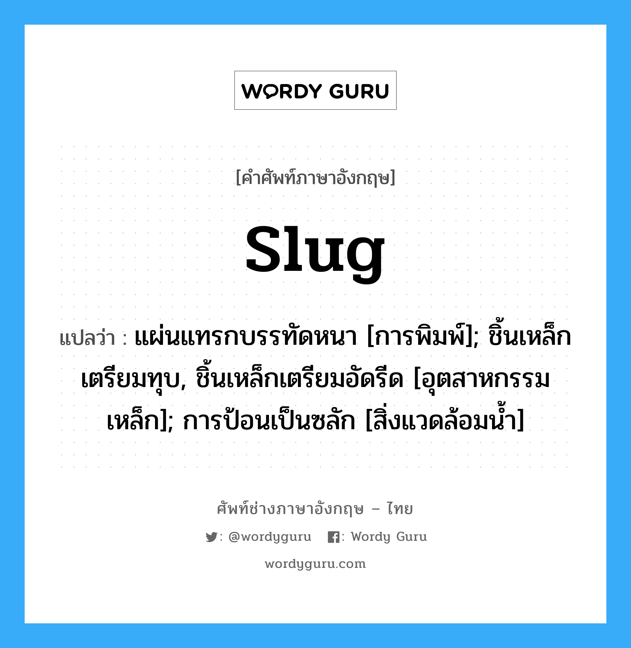 slug แปลว่า?, คำศัพท์ช่างภาษาอังกฤษ - ไทย slug คำศัพท์ภาษาอังกฤษ slug แปลว่า แผ่นแทรกบรรทัดหนา [การพิมพ์]; ชิ้นเหล็กเตรียมทุบ, ชิ้นเหล็กเตรียมอัดรีด [อุตสาหกรรมเหล็ก]; การป้อนเป็นซลัก [สิ่งแวดล้อมน้ำ]