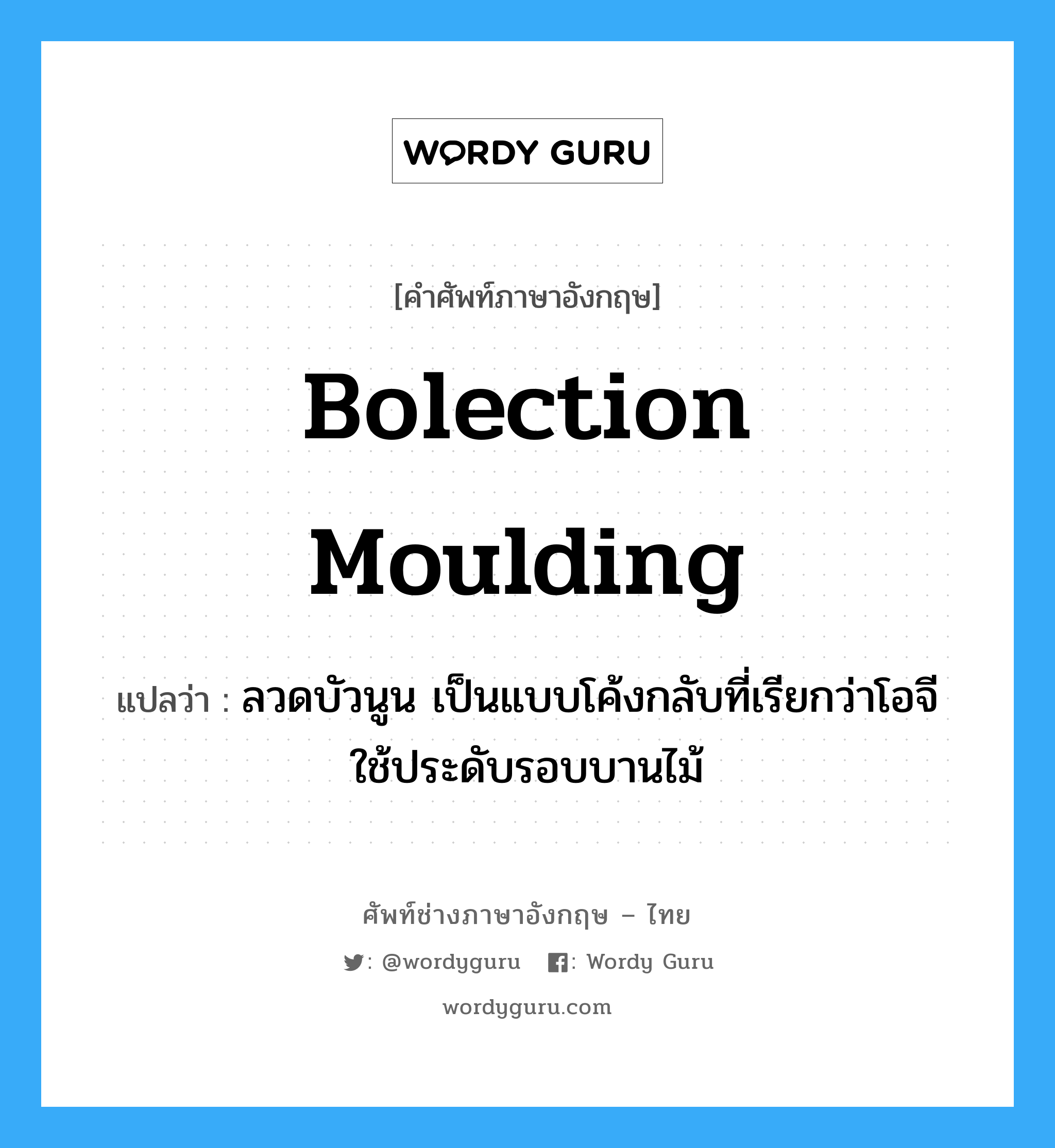 bolection moulding แปลว่า?, คำศัพท์ช่างภาษาอังกฤษ - ไทย bolection moulding คำศัพท์ภาษาอังกฤษ bolection moulding แปลว่า ลวดบัวนูน เป็นแบบโค้งกลับที่เรียกว่าโอจี ใช้ประดับรอบบานไม้